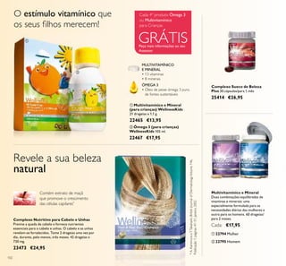 102
ባ Ómega 3 (para crianças)
WellnessKids 105 ml.
22467 €17,95
ቢ Multivitamínico e Mineral
(para crianças) WellnessKids
21 drageias x 1,1 g.
22465 €13,95
ÓMEGA 3
• Óleo de peixe ómega 3 puro,
de fontes sustentáveis
MULTIVITAMÍNICO
E MINERAL
• 13 vitaminas
• 8 minerais
Revele a sua beleza
natural
Contém extrato de maçã
que promove o crescimento
das células capilares*
*A.KamimuraeT.Takahashi,BritishJournalofDermatologyVolume146,
Publicação1,páginas41–51,Janeiro2002
O estímulo vitamínico que
os seus ﬁlhos merecem!
Multivitamínico e Mineral
Duas combinações equilibradas de
vitaminas e minerais: uma
especialmente formulada para as
necessidades diárias das mulheres e
outra para os homens. 60 drageias/
para 2 meses.
Cada: €17,95
ቢ 22794 Mulher
ባ 22795 Homem
ቢ
ባ
ቢ ባ
Peça mais informações ao seu
Assessor
GRÁTIS
Cada 4º produto Ómega 3
ou Multivitamínico
para Crianças
Complexo Sueco de Beleza
Plus 30 cápsulas/para 1 mês
25414 €26,95
Complexo Nutritivo para Cabelo e Unhas
Previne a queda de cabelo e fornece nutrientes
essenciais para o cabelo e unhas. O cabelo e as unhas
revelam-se fortalecidos. Tome 2 drageias uma vez por
dia, durante, pelo menos, três meses. 42 drageias x
730 mg.
23473 €24,95
 