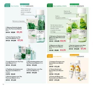 106
PELE SENSÍVEL
TODASAS
IDADES CAMOMILA SUAVIZANTE
PARA O ROSTO
ቢ Limpeza Cremosa com
Camomila Love Nature
125 ml.
30159 €12,00
ባ Tónico Facial com
Camomila Love Nature
150 ml.
30158 €12,00
ቤ Creme de Rosto com
Camomila Love Nature 50 ml.
30157 €13,00
ቢ Gel para o Contorno dos
Olhos com Aloé Vera Love
Nature 15 ml.
30143 €13,00 €8,95
ቤ Gel de Limpeza com Aloé
Vera Love Nature 150 ml.
30144 €12,00 €7,95
Gel de textura leve e
de rápida absorção que
hidrata e ajuda
a suavizar os sinais
de fadiga.
Ajuda a
recuperar o brilho
Espuma de
limpeza gentil
ባ Máscara em Gel com
Aloé Vera Love Nature
50 ml.
30148 €9,00 €4,95
PELE NORMAL E MISTA
TODASAS
IDADES ALOÉVERA HIDRATANTE
PARA O ROSTO
ቢ Máscara Facial de Argila
com Tea Tree Love Nature
50 ml.
30154 €9,00 €5,95
TODASAS
IDADES PELE OLEOSA
ባ Tónico Facial com Tea
Tree Love Nature 150 ml.
30126 €12,00 €7,95
Tónico eﬁcaz que
ajuda a fechar os
poros e a matiﬁcar
a pele.
Remove as impurezas
ቧ Stick Antiborbulhas com
Tea Tree Love Nature 15 ml.
30156 €10,00
ቨ Stick Corretor com Tea
Tree Love Nature 4 g.
30155 €10,00
ብ Toalhitas de Limpeza com
Tea Tree Love Nature 25
unidades
31078 €8,00
ቤ Loção Facial com Tea Tree
Love Nature 50 ml.
30124 €13,00
ቦ Gel de Limpeza com Tea
Tree Love Nature 150 ml.
30153 €12,00
TEA TREE PURIFICANTE
PARA O ROSTO
ቢ
ባ
ቤ
ብ ቦ
ቧ
ቨ
ቢ
ባ
ቤ
ቢ ባ
ቤ
 