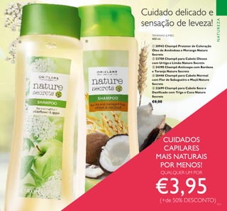 NATUREZA
111
TAMANHO JUMBO
400 ml.
ቢ 30942 Champô Protetor de Coloração
Óleo de Amêndoas e Morango Nature
Secrets
ባ 23708 Champô para Cabelo Oleoso
com Urtiga e Limão Nature Secrets
ቤ 24398 Champô Anticaspa com Bardana
e Toranja Nature Secrets
ብ 26446 Champô para Cabelo Normal
com Flor de Sabugueiro e Maçã Nature
Secrets
ቦ 22699 Champô para Cabelo Seco e
Daniﬁcado com Trigo e Coco Nature
Secrets
€8,00
Cuidado delicado e
sensação de leveza!
CUIDADOS
CAPILARES
MAIS NATURAIS
POR MENOS!
QUALQUER UM POR
€3,95(+de 50% DESCONTO)
ብ ቦ
 