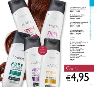 119
ቢ Condicionador Leave-In
Mais Volume HairX 150 ml.
26675 €8,00
ቤ Condicionador Protetor de
Coloração HairX 200 ml.
26672 €8,00
ባ Condicionador Brilho
Intenso HairX 200 ml.
30009 €8,00
ብ Champô Seco Puro
Equilíbrio HairX 150 ml.
30065 €10,00
CHAMPÔ
250 ml.
ቦ 26666 Champô Protetor de
Coloração HairX
ቧ 30008 Champô Brilho
Intenso HairX
ቨ 30064 Champô Puro
Equilíbrio HairX
ቩ 26670 Champô Mais
Volume HairX
ቪ 26642 Champô Restore
Therapy HairX
€8,00
CUIDADOSDOCORPOECAPILARES
Deixa
o cabelo
revitalizado e
brilhante
Cada:
€4,95
ቦ ቧ
ቨ
ቩ
ቪ
 