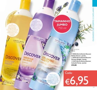 123
TAMANHO
JUMBO
750 ml
GEL DE DUCHE
750 ml.
ቢ 30546 Gel de Duche Discover
Sicilian Dream - Jumbo
ባ 30743 Gel de Duche Discover
Parisian Delight - Jumbo
ቤ 31672 Gel de Duche Discover
Icelandic Purity - Jumbo
€12,00
CUIDADOSDOCORPOECAPILARES
UmUm
aroma frescoaroma fresco
que transmite aque transmite a
energia da Sicília -energia da Sicília -
notas cítricas, folhas denotas cítricas, folhas de
violeta e frutos dovioleta e frutos do
Mediterrâneo com aMediterrâneo com a
verbena.verbena.
UmUm
ቢ
ባ
ቤ
Cada:
€6,95
 