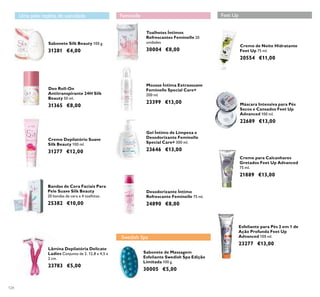 124
Sabonete Silk Beauty 100 g.
31281 €4,00
Deo Roll-On
Antitranspirante 24H Silk
Beauty 50 ml.
31365 €8,00
Creme Depilatório Suave
Silk Beauty 100 ml.
31277 €12,00
Bandas de Cera Faciais Para
Pele Suave Silk Beauty
20 bandas de cera e 4 toalhitas.
25382 €10,00
Lâmina Depilatória Delicate
Ladies Conjunto de 2. 12,8 x 4,5 x
2 cm.
23783 €5,00
Gel Íntimo de Limpeza e
Desodorizante Feminelle
Special Care+ 300 ml.
23646 €13,00
Mousse Íntima Extrassuave
Feminelle Special Care+
200 ml.
23399 €13,00
Toalhetes Íntimos
Refrescantes Feminelle 20
unidades
30004 €8,00
Desodorizante Íntimo
Refrescante Feminelle 75 ml.
24890 €8,00
Sabonete de Massagem
Esfoliante Swedish Spa Edição
Limitada 100 g.
30005 €5,00
Creme de Noite Hidratante
Feet Up 75 ml.
20554 €11,00
Esfoliante para Pés 2 em 1 de
Ação Profunda Feet Up
Advanced 100 ml.
23277 €13,00
Máscara Intensiva para Pés
Secos e Cansados Feet Up
Advanced 100 ml.
22689 €13,00
Creme para Calcanhares
Gretados Feet Up Advanced
75 ml.
21889 €13,00
Feet UpFeminelleUma pele repleta de suavidade
Swedish Spa
 