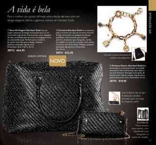 ቢ Saco de Viagem Giordani Gold Saco de
viagem espaçoso de design entrançado que cria um
encantador jogo de luz. Funciona bem como bagagem
de mão e é perfeito para arrumar uma bagagem extra
ou umas lembranças. Perfeito para a moderna
jet-setter com olho para o design. Polipele,
poliéster acetinado, liga de zinco.
Dimensões: 46,5 x 16,7 x 34 cm.
28712 €64,95
EMDESTAQUE
NOVO
Para a mulher com gosto reﬁnado, esta coleção de luxo com um
design elegante deﬁne o glamour icónico de Giordani Gold.
EDIÇÃO LIMITADA
A vida é bela
ቤ Pulseira Charm Giordani Gold Joia
encantadora e contemporânea, incrustada
com pedras Swarovski pretas, que realça o
seu look feminino. Entregue numa bolsa de
veludo preto. Níquel testado. Liga de zinco,
pedras Swarovski, latão. Dimensões: 21 cm.
28715 €19,95
ባ Carteira Giordani Gold Uma exclusiva
mala a tiracolo com alça de corrente amovível.
Design entrançado em polipele de elevada
qualidade, várias secções para cartões,
abertura de plástico para fotograﬁa, cartão
do cidadão ou carta de condução e dois bolsos
interiores com fecho-éclair. Polipele, poliéster
acetinado, liga de zinco. Dimensões:
20 x 10 cm.
28711 €22,95
UM TOQUE DE LUXO
Soﬁsticados detalhes
dourados para um toque
de elegância subtil.
INTERIOR:
Várias secções
para cartões, visor
plastiﬁcado para
fotograﬁa ou
cartão do cidadão.
Enviado numa bolsa preta de
veludo com pingentes.
13
ቢ
ባ
ቤ
 