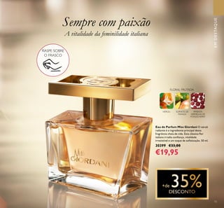 EMDESTAQUE
A vitalidade da feminilidade italiana
Sempre com paixão
RASPE SOBRE
O FRASCO
FLORAL FRUTADA
SORVETE DE
MANGA
NÉROLI PIMENTA
VERMELHA DE
PONDICHERRY
Eau de Parfum Miss Giordani O néroli
radiante é o ingrediente principal desta
fragrância cheia de vida. Esta clássica ﬂor
italiana irradia conﬁança, vitalidade
irresistível e um toque de soﬁsticação. 50 ml.
30399 €33,00
€19,95
15
 