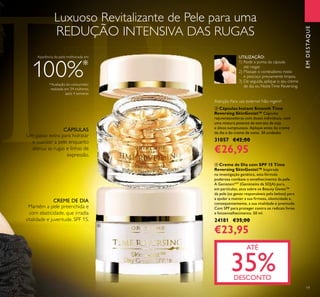 Luxuoso Revitalizante de Pele para uma
REDUÇÃO INTENSIVA DAS RUGAS
ብ Creme de Dia com SPF 15 Time
Reversing SkinGenist™ Inspirada
na investigação genética, esta fórmula
poderosa combate o envelhecimento da pele.
A GenisteinSOY
(Genisteína da SOJA) pura,
em partículas, atua sobre os Beauty Genes™
da pele (os genes responsáveis pela beleza) para
a ajudar a manter a sua ﬁrmeza, elasticidade e,
consequentemente, a sua vitalidade e juventude.
Com SPF para proteger contra os radicais livres
e fotoenvelhecimento. 50 ml.
24181 €35,00
€23,95
UTILIZAÇÃO:
1) Rode a ponta da cápsula
até rasgar.
2) Massaje o conteúdono rosto
e pescoço previamente limpos.
3) De seguida, aplique o seu creme
de dia ou NoiteTime Reversing.
Aparência da pele melhorada em
100%*
*Avaliação do consumidor
realizada em 34 mulheres,
após 4 semanas
Um passo extra para hidratar
e suavizar a pele enquanto
atenua as rugas e linhas de
expressão.
Mantém a pele preenchida e
com elasticidade, que irradia
vitalidade e juventude. SPF 15.
ቤ Cápsulas Instant Smooth Time
Reversing SkinGenist™ Cápsulas
rejuvenescedoras com doses individuais, com
uma mistura potente de extrato de soja
e óleos sumptuosos. Aplique antes do creme
de dia e do creme de noite. 30 unidades
31057 €42,00
€26,95
CÁPSULAS
CREME DE DIA
ATÉ
35%DESCONTO
EMDESTAQUE
19
Atenção: Para uso externo! Não ingerir!
ብ
ቤ
 