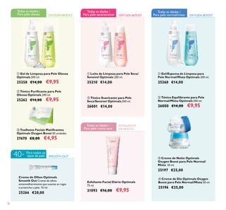 40+
32
ባ Tónico Equilibrante para Pele
Normal/Mista Optimals 200 ml.
26000 €14,00 €9,95
ብ Creme de Dia Optimals Oxygen
Boost para Pele Normal/Mista 50 ml.
25196 €25,00
ቤ Creme de Noite Optimals
Oxygen Boost para Pele Normal/
Mista 50 ml.
25197 €25,00
ቢ Gel/Espuma de Limpeza para
Pele Normal/Mista Optimals 200 ml.
25260 €14,00
ቢ Leite de Limpeza para Pele Seca/
Sensível Optimals 200 ml.
25210 €14,00
ባ Tónico Suavizante para Pele
Seca/Sensível Optimals 200 ml.
26001 €14,00
ቤ Toalhetes Faciais Matiﬁcantes
Optimals Oxygen Boost 50 unidades
27670 €8,00 €4,95
ቢ Gel de Limpeza para Pele Oleosa
Optimals 200 ml.
25258 €14,00 €9,95
ባ Tónico Puriﬁcante para Pele
Oleosa Optimals 200 ml.
25262 €14,00 €9,95
OXYGEN BOOST
Todas as idades /
Para pele oleosa
SMOOTH OUT
Para todos os
tipos de pele
Creme de Olhos Optimals
Smooth Out Creme de olhos
antienvelhecimento que suaviza as rugas
e preenche a pele. 15 ml.
25266 €20,00
OXYGEN BOOST
Todas as idades /
Para pele seca/sensível OXYGEN BOOST
Todas as idades /
Para pele normal/mista
ESFOLIANTE
DE ROSTO
Todas as idades /
Para pele muito seca
Esfoliante Facial Diário Optimals
75 ml.
31093 €16,00 €9,95
ቢ ባ
ቤ
ቢ ባ
ቢ ባ
ቤ
ብ
 