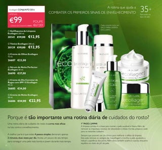 38
35+
Para todos os
tipos de pele
A rotina que ajuda a
COMBATER OS PRIMEIROS SINAIS DE ENVELHECIMENTO
ቤ Creme de Olhos Ecollagen
15 ml.
26687 €23,00
ብ Sérum de Noite Perfector
Ecollagen 30 ml.
26690 €37,00
ቦ Creme de Dia Corretor de
Rugas com SPF 15 Ecollagen
50 ml.
26685 €34,00
Porque é tão importante uma rotina diária de cuidados do rosto?
Uma rotina diária de cuidados do rosto é a arma mais eﬁcaz
na luta contra o envelhecimento.
A melhor parte é que estes 4 passos simples demoram apenas
2 minutos,duas vezes por dia. Invista um pouco do seu tempo
para conseguir uma pele mais bonita e jovem durante mais tempo.
1º PASSO. LIMPAR
A limpeza correta é a chave para manter a pele saudável e fresca.Além de
remover as impurezas, excesso de oleosidade e células mortas, prepara a pele
para os restantes cuidados.
Sempre que possivel, use um tónico para melhorar o efeito da limpeza.
Esta ação remove os vestígios de maquilhagem e toniﬁca a pele, ajudando a
reduzir a aparência dos poros.Além disso, também acalma e suaviza, enquanto
equilibra os níveis de pH da pele.
Cada conjunto inclui um
SACO PARA OFERTA
EXCLUSIVO
€99
Ecollagen CONJUNTO DE 6
CÓDIGO DE CONJUNTO: 476911
POUPE
€67,00!
ቢ ባ
ቤ ብ
ቦ
ቧ
APENAS
ቧ Creme de Noite Ecollagen
50 ml.
26686 €34,00 €22,95
ባ Tónico Ecollagen 200 ml.
30139 €19,00 €12,95
ቢ Gel/Espuma de Limpeza
Ecollagen 200 ml.
30141 €19,00 €12,95
 