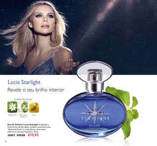48
CHIPRE FRUTADA
PATCHOULI
BRANCO
YUZUBORRAGEM
Eau de Toilette Lucia Starlight A delicada e
feminina ﬂor de borragem, também conhecida como
“Beleza da Noite”, é o ingrediente chave desta
deliciosa e cativante fragrância. 50 ml.
30892 €29,00 €19,95
Revele o seu brilho interior
Lucia Starlight
 