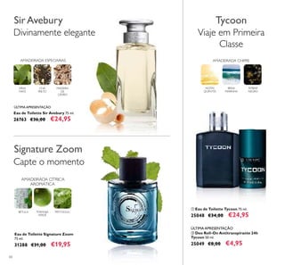 ቢ Eau de Toilette Tycoon 75 ml.
25048 €34,00 €24,95
ባ Deo Roll-On Antitranspirante 24h
Tycoon 50 ml.
25049 €8,00 €4,95
Eau de Toilette Sir Avebury 75 ml.
26763 €36,00 €24,95
Divinamente elegante
CHÁ
PRETO
AMADEIRADA ESPECIARIAS
ERVA
MATE
MADEIRA
DE
CEDRO
SirAvebury
Eau de Toilette Signature Zoom
75 ml.
31288 €31,00 €19,95
AMADEIRADA CÍTRICA
AROMÁTICA
TORANJA
VERDE
PATCHOULIBÉTULA
Capte o momento
ÚLTIMA APRESENTAÇÃO
ÚLTIMA APRESENTAÇÃO
Viaje em Primeira
Classe
ÂMBAR
NEGRO
BRISA
MARINHA
NOTAS
QUENTES
AMADEIRADA CHIPRE
Tycoon
Signature Zoom
ቢ
ባ
60
 