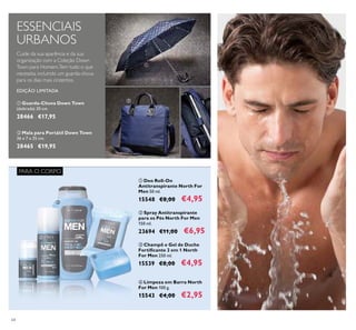 64
ባ Spray Antitranspirante
para os Pés North For Men
150 ml.
23694 €11,00 €6,95
ብ Limpeza em Barra North
For Men 100 g.
15543 €4,00 €2,95
ቢ Deo Roll-On
Antitranspirante North For
Men 50 ml.
15548 €8,00 €4,95
ቤ Champô e Gel de Duche
Fortiﬁcante 2 em 1 North
For Men 250 ml.
15539 €8,00 €4,95
ባ Mala para Portátil Down Town
36 x 7 x 35 cm.
28465 €19,95
ቢ Guarda-Chuva Down Town
(dobrada) 30 cm.
28466 €17,95
EDIÇÃO LIMITADA
PARA O CORPO
ESSENCIAIS
URBANOS
Cuide da sua aparência e da sua
organização com a Coleção Down
Town para Homem.Tem tudo o que
necessita, incluindo um guarda-chuva
para os dias mais cinzentos.
ቢ
ባ
ቢ
ባ
ቤ
ብ
 