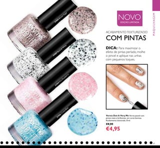 69
Verniz Dot-It Very Me Verniz pastel com
pintas mate e brilhantes, em cores bonitas.
Acabamento texturado. 8 ml.
€8,00
€4,95
ACABAMENTOTEXTURIZADO
COM PINTAS
DICA: Para maximizar o
efeito de pintas perlado, molhe
o pincel e aplique nas unhas
com pequenos toques.
31904
M
ini Raspberry
31905
Brown Sugar
31906
Crusty Blue
31907
Black &
W
hite
NOVOEDIÇÃO LIMITADA
MAQUILHAGEM
 