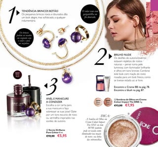 1
2
3
73
ቦ Sombras de Olhos em Creme
Colour Impact The ONE 4 g.
€13,00 €7,95
Encontre o Creme BB na pág. 78.
Encontre o blush na pág. 87.
BRILHO NUDE
Os desﬁles de outono/inverno
estavam repletos de rostos
naturais – pense numa pele
luminosa com iluminador brilhante
e olhos em tons bronze. Combine
este look com maçãs do rosto
rosadas para um look fresco, como
se tivesse estado ao ar livre.
ብ Verniz Oriﬂame
Pure Colour 8 ml.
€10,00 €5,95
DICA:
A Sombra de Olhos em
Creme Colour Impact
The ONE no tom
30744 também
pode ser usada como
iluminador nas maçãs
do rosto e na linha
das sobrancelhas.
ANEL E MANICURE
A CONDIZER
Escolha a cor certa para
a sua manicure e faça
sobressair as suas joias! Opte
por um tons escuros de roxo
ou vermelho inspirados nas
soirées de outono.
TENDÊNCIA:BRINCOS BOTÃO
Os pequenos brincos roxos e dourados dão
um look alegre, mas soﬁsticado, a qualquer
indumentária.
O colar vem com
gargantilha ou
ﬁo dourado.
30745
Rose
Gold
30744
Beige
Pearl
26261
Deep
Plum
Os brincos
podem ser usados
em conjunto com
o colar e anel,
ou sozinhos.
26261DeepPlum
RECRIEOLOOK
ቢ
ባ
ቤ
ቤ
ብ
ቦ
 