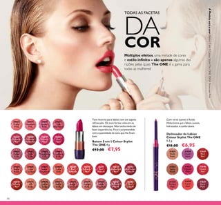 80
Batom 5 em 1 Colour Stylist
The ONE 4 g.
€12,00 €7,95
Tons neutros para lábios com um aspeto
refrescado. Os tons fortes colocam os
lábios em destaque. Não tenha medo de
fazer experiências. Ficará surpreendida
com a quantidade de tons que lhe ﬁcam
bem.
31438
Coral
Ideal
31435
Perfect
Pink
31436
Clover
Haze
31440
Smoke
Red
31434
Spicy
Nude
31439
Real
Red
31433
Nude
Rose
31437
Vibrant
Pink
31829
Dark
Plum
Delineador de Lábios
Colour Stylist The ONE
0,3 g.
€11,00 €6,95
30653
Pretty
Petal
30654
Showcase
Pink
30655
Uptown
Rose
30656
Pink
Mayﬂower
30657
Catwalk
Pink
30658
Garnet
Attraction
30659
Fuchsia
Hype
30660
Pink
Lady
30661
Clover
Haze
30662
Posh
Plum
30663
Mysterious
Pink
30664
Cranberry
Blush
30665
Warm
Peach
30666
Coral
Charisma
30667
Sweet
Tangerine
30668
Coral
Ideal
30669
Red
Devotion
30671
Red
Passion
30672
Irresistible
Red
30673
Red Haute
Couture
30674
Smoke
Red
30675
VIP
Beige
30676
Chic In
Taupe
30677
Warm
Nude
30678
Beige
Collection
30679
Vintage
Rose
30680
Nude
Elegance
30681
Reﬁned
Mauve
30682
Red
Copper
30670
London
Red
Com ceras suaves e Ácido
Hialurónico para lábios suaves,
hidratados e confortáveis
Múltiplos efeitos, uma miríade de cores
e estilo inﬁnito – são apenas algumas das
razões pelas quais The ONE é a gama para
todas as mulheres!
TODAS AS FACETAS
DACOR
AModeloestáausar:Batom5em1ColourStylistTheONE30654ShowcasePink.
 