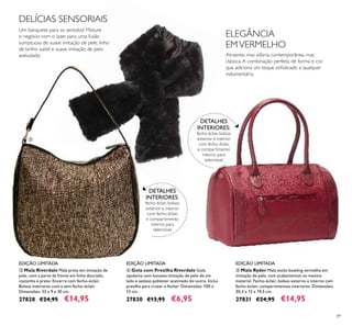 89
ቤ Mala Riverdale Mala preta em imitação de
pele, com a parte da frente em linho dourado,
castanho e preto. Encerra com fecho-éclair.
Bolsos interiores com e sem fecho-éclair.
Dimensões: 33 x 9 x 30 cm.
27828 €24,95 €14,95
ብ Gola com Presilha Riverdale Gola
opulenta com luxuosa imitação de pelo de um
lado e sedoso poliéster acetinado do outro. Inclui
presilha para cruzar e fechar. Dimensões: 100 x
13 cm.
27830 €13,95 €6,95
Um banquete para os sentidos! Misture
o negócio com o lazer, para uma fusão
sumptuosa de suave imitação de pele, linho
de brilho subtil e suave imitação de pelo
aveludado.
ቦ Mala Ryder Mala estilo bowling vermelha em
imitação de pele, com acabamentos no mesmo
material. Fecho-éclair, bolsos externo e interno com
fecho-éclair, compartimentos interiores. Dimensões:
30,3 x 12 x 19,5 cm.
27831 €24,95 €14,95
DELÍCIAS SENSORIAIS
ቤ
ብ
ቦ
DETALHES
INTERIORES:
fecho éclair, bolsos
exterior e interior
com fecho éclair,
e compartimento
interno para
telemóvel
DETALHES
INTERIORES:
fecho éclair, bolsos
exterior e interior
com fecho éclair,
e compartimento
interno para
telemóvel
EDIÇÃO LIMITADA EDIÇÃO LIMITADA EDIÇÃO LIMITADA
Atraente, mas sóbria; contemporânea, mas
clássica.A combinação perfeita de forma e cor,
que adiciona um toque soﬁsticado a qualquer
indumentária.
ELEGÂNCIA
EMVERMELHO
 