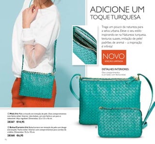 92
NOVO
ቢ Mala Iris Mala a tiracolo em imitação de pele. Dois compartimentos
com fecho-éclair. Interior: dois bolsos, um com fecho e um para o
telemóvel. Alça regulável. Dimensões: 22 x 1,5 x 16 cm.
28367 €14,95
ባ Bolsa/Carteira Iris Bolsa/carteira em imitação de pele com design
entrançado. Fecho-éclair. Interior com compartimentos para cartões de
crédito. Dimensões: 15,2 x 10 cm.
28368 €6,95
ADICIONE UM
TOQUETURQUESA
EDIÇÃO LIMITADA
DETALHES INTERIORES:
Dois compartimentos
e um bolso com fechos-éclair.
ቢ
ባ
Traga um pouco da natureza para
a selva urbana. Eleve o seu estilo
inspirando-se na Natureza: turquesa,
texturas suaves, imitação de pele/
padrões de animal – a inspiração
é inﬁnita!
 