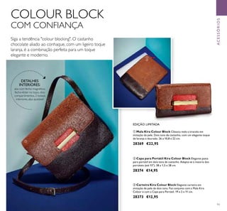 93
COLOUR BLOCK
COM CONFIANÇA
Siga a tendência "colour blocking". O castanho
chocolate aliado ao conhaque, com um ligeiro toque
laranja, é a combinação perfeita para um toque
elegante e moderno.
ቢ Mala Kira Colour Block Clássica mala a tiracolo em
imitação de pele. Dois tons de castanho, com um elegante toque
de laranja e dourado. 26 x 10,8 x 22 cm.
28369 €22,95
ባ Capa para Portátil Kira Colour Block Elegante pasta
para portátil em dois tons de castanho. Adapta-se à maioria dos
portáteis (até 15"). 38 x 1,5 x 28 cm.
28374 €14,95
ቤ Carteira Kira Colour Block Elegante carteira em
imitação de pele de dois tons. Faz conjunto com a Mala Kira
Colour e com a Capa para Portátil. 19 x 2 x 11 cm.
28373 €12,95
DETALHES
INTERIORES:
aba com fecho magnético,
fecho-éclair no topo, dois
compartimentos, 2 bolsos
interiores, alça ajustável
EDIÇÃO LIMITADA
ቢ
ባ
ቤ
ACESSÓRIOS
 