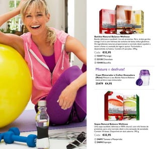 98
ቢ 15447 Morango
ቤ 15448 Baunilha
ባ 22138 Chocolate
Batidos Natural Balance Wellness
Batido delicioso e saudável, rico em proteínas, ﬁbra, ácidos gordos
ómega 3 e 6 e com hidratos de carbono de baixo índice glicémico.
Os ingredientes naturais proporcionam a nutrição ideal e ajudam a
saciar a fome e a vontade de ingerir açúcar. Formulado e
desenvolvido na Suécia. Contém 21 porções. 378 g.
Cada: €32,95
Copo Misturador e Colher Doseadora
(Roxo) Misture o seu Batido Natural Balance
neste prático copo misturador.
25479 €4,95
Misture e desfrute!
ቢ 24693 Tomate e Manjericão
Sopas Natural Balance Wellness
Uma sopa saudável, deliciosa e 100% natural, com três fontes de
proteínas, para uma nutrição ideal e uma sensação de saciedade.
Contém 14 doses. Disponível em dois sabores. 392 g.
Cada: €32,95
ባ 24694 Espargos
ቢ
ባ
ቤ
ቢ
ባ
 