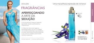 29 
RASPE SOBRE 
O FRASCO 
OS SEUS SONHOS – A NOSSA INSPIRAÇÃO™ 
www.orifl ame.pt FRAGRÂNCIAS 
FRAGRÂNCIAS 
A arte dos perfumes é misteriosa e altamente 
especializada, cobiçada e aperfeiçoada há já 
milhares de anos. 
A Orifl ame tem desenvolvido fragrâncias 
personalizadas desde o seu início. Ao trabalhar 
com os melhores perfumistas e casas de perfumes 
do mundo, criamos obras-primas que transformam 
os seus sonhos em realidade, proporcionando 
momentos inesquecíveis. 
Uma maravilhosa expressão de romance 
APERFEIÇOANDO 
A ARTE DA 
SEDUÇÃO 
FLORAL FRUTADA AMADEIRADA 
FOLHAS DE ÍRIS 
SÂNDALO 
VIOLETA 
Eau de Toilette Divine Celebre 
a sua feminilidade com a frescura fl oral 
da Eau de Toilette Divine. 50 ml. 
11355 €33,00 €22,95 
 