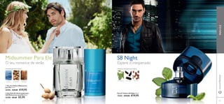 www.orifl ame.com FRAGRANCE 
 
Midsummer Para Ele 
O seu romance de verão 
AMADEIRADA ESPECIARIAS ORIENTAL AMADEIRADO ÂMBAR 
 
S8 Night 
NOTA 
MARINHA 
SEMENTES DE 
COENTRO 
MADEIRA DE 
CAXEMIRA 
 Eau de Toilette Midsummer 
para Ele 75 ml. 
25396 €29,00 €19,95 
 Deo Roll-On Antitranspirante 
24H Midsummer para Ele 50 ml. 
25398 €8,00 €5,95 
Espere o inesperado 
MANJERICÃO ALCAÇUZ PRALINÉ 
Eau de Toilette S8 Night 50 ml. 
15183 €29,00 €19,95 
pt PARA ELE 
44 45 
 