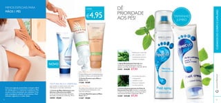  
TAMANHO 
JUMBO 
 
CADA: 
€4,95 
 
 
 
DÊ 
PRIORIDADE 
AOS PÉS! 
Refresque e estimule 
pés cansados com o 
exuberante aroma a 
menta e eucalipto. 
 Spray Revitalizante Feet Up Ação 
refrescante e desodorizante para os pés e 
sapatos, com Óleo de Eucalipto e Hortelã. 250 ml. 
21441 €14,00 €7,95 
O extrato de pinho 
e hamamelis 
mantêm os pés 
frescos e reduzem 
os maus odores 
 Creme Antitranspirante de Pinho & 
Hamamelis Feet Up Controla a transpiração 
e reduz os maus odores para uma frescura diária, 
com extratos de Pinho e Hamamelis. 150 ml. 
23281 €13,00 €7,95 
CUIDADOS DO CORPO E CAPILARES 
MIMOS ESPECIAIS PARA 
MÃOS E PÉS 
Com uma agenda preenchida, é sempre difícil 
ter tempo para ir à manicure e pedicure. Mas 
os pés e mãos necessitam de cuidados! Com 
esta empolgante seleção de produtos, é fácil 
hidratar, regenerar e cuidar deles. 
PROTEÇÃO 
Creme hidratante e suavizante para 
as mãos e unhas, com proteção UV. 
 Creme Protetor para Mãos e 
Unhas 100 ml. 
11288 €9,00 
NUTRIÇÃO 
As mãos secas adoram este creme 
profundamente hidratante, com 
óleo de amêndoa. 
www.orifl ame.pt 
NOVO 
TEXTURA RICA E CREMOSA 
que suaviza as mãos secas com uma 
hidratação e nutrição intensivas. 
 Creme Nutritivo para as Mãos 
Secas 100 ml. 
11287 €9,00 
 Creme de Mãos Hidratante com 
Silicone e Glicerina Incredible 
Creme de mãos intensamente hidratante, 
formulado com Silicone e Glicerina. 75 ml. 
30909 €9,00 
80 81 
 
