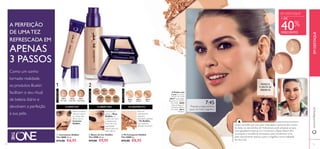 1 2 3 
30597 
Fair 
Nude 
30599 
Light 
Ivory 
30600 
Natural 
Beige 
30601 
Olive 
Beige 
30613 
Medium 
30612 
Light 
30614 
Dark 
30615 
Fair Light 
30616 
Nude Pink 
30617 
Nude Beige 
30596 
Porcelain 
30598 
Nude 
Pink 
 
 
 
BASE DE COR 
PÓ COMPACTO 
CORRETOR COBERTURA ACABAMENTO 
Ilumine a zona à 
volta do nariz e 
os cantos dos 
olhos com o 
Corretor 
IlluSkin. 
CORRETORES 
 Corretores IlluSkin 
The ONE 10 ml. 
€12,00 €6,95 
Comece por 
aplicar a Base 
IlluSkin no 
centro do rosto 
e esbata para 
fora. Use uma 
quantidade 
menor para um 
look natural. 
 Bases de Cor IlluSkin 
The ONE 30 ml. 
€17,00 €9,95 
Para um 
acabamento 
natural e 
aveludado, aplique 
o Pó IlluSkin, 
com especial 
atenção na zona T. 
 Pó Compacto IlluSkin 
The ONE 8 g. 
€15,00 €8,95 
7:45 
Prepare a base perfeita 
para um look magnífi co 
A PERFEIÇÃO 
DE UMA TEZ 
REFRESCADA EM 
APENAS 
3 PASSOS 
PAREÇA 
E SINTA-SE 
PERFEITA 
EM DESTAQUE 
+ DE 40% 
DESCONTO 
Quem acredita que uma pele imaculada é exclusiva dos contos 
de fadas ou das estrelas de Hollywood, pode preparar-se para 
uma agradável surpresa. Os Corretores e Bases Illuskin têm 
a inovação e excelência necessárias para transformar uma 
pele naturalmente sedosa, suave e magnífi ca numa realidade 
do dia a dia. 
Como um sonho 
tornado realidade, 
os produtos Illuskin 
facilitam o seu ritual 
de beleza diário e 
devolvem a perfeição 
à sua pele. 
www.orifl ame.pt EM DESTAQUE 
A Modelo está 
a usar: Corretor 
IlluSkin The ONE 
30617 Nude Beige , 
Bases de Cor IlluSkin 
The ONE 30600 
Natural Beige , Pó 
Compacto IlluSkin 
The ONE 30613 
Medium . 
14 15 
 