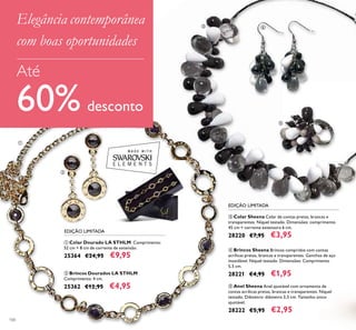 100
ቤ Colar Sheena Colar de contas pretas, brancas e
transparentes. Níquel testado. Dimensões: comprimento
45 cm + corrente extensora 6 cm.
28220 €7,95 €3,95
ቦ Anel Sheena Anel ajustável com ornamento de
contas acrílicas pretas, brancas e transparentes. Níquel
testado. Diâmetro: diâmetro 3,5 cm. Tamanho único
ajustável.
28222 €5,95 €2,95
ብ Brincos Sheena Brincos compridos com contas
acrílicas pretas, brancas e transparentes. Ganchos de aço
inoxidável. Níquel testado. Dimensões: Comprimento
5,5 cm.
28221 €4,95 €1,95
ቢ Colar Dourado LA STHLM Comprimento:
52 cm + 8 cm de corrente de extensão.
25364 €24,95 €9,95
ባ Brincos Dourados LA STHLM
Comprimento: 4 cm.
25362 €12,95 €4,95
EDIÇÃO LIMITADA
EDIÇÃO LIMITADA
ቢ
ባ
ቤ ብ
ቦ
Elegância contemporânea
com boas oportunidades
Até
60% desconto
 