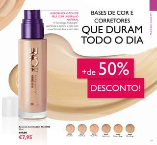 30597
Fair Nude
30596
Porcelain
30598
Nude Pink
30599
Light Ivory
30600
Natural Beige
30601
Olive Beige
115
DESCONTO!
+de 50%
Bases de Cor IlluSkin The ONE
30 ml.
€17,00
€7,95
BASES DE COR E
CORRETORES
QUE DURAM
TODO O DIA
UNIFORMIZA O TOM DE
PELE COM UM BRILHO
NATURAL
ATecnologia HaloLight™
aperfeçoa e ilumina a pele com
a sua fórmula leve e sem oleo
MAQUILHAGEM
 