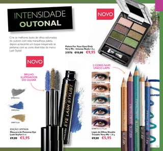 32185 Night Glow
32186 Mocha Loca
32187 Goddess Green
32188 Blue Lagoon
32189 Electric Purple
31917 Gold
31915 Blue
31916 Silver
121
Máscara de Pestanas Eye
Lash Stylist 8 ml.
€9,00 €5,95
Paleta For Your Eyes Only
Very Me - Intense Nude 4,8 g.
31976 €15,00 €9,95
Lápis de Olhos Double
Trouble Very Me 1,38 g.
€9,00 €5,95
NOVO
NOVO
2 CORES NUM
ÚNICO LÁPIS
BRILHO
ILUMINADOR
DO OLHAR
Crie os melhores looks de olhos esfumados
do outono com esta maravilhosa paleta,
depois acrescente um toque inesperado às
pestanas com as cores divertidas da marca
Lash Stylist!
EDIÇÃO LIMITADA
MAQUILHAGEM
 