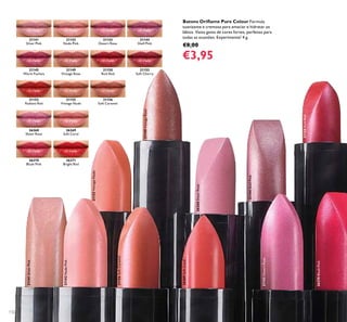 132
Batons Oriﬂame Pure Colour Fórmula
suavizante e cremosa para amaciar e hidratar os
lábios. Vasta gama de cores fortes, perfeitas para
todas as ocasiões. Experimente! 4 g.
€8,00
€3,95
21142
Nude Pink
21143
Desert Rose
21141
Silver Pink
21144
Shell Pink
21156
Soft Caramel
21155
Vintage Nude
21153
Radiant Red
21149
Vintage Rose
21145
Warm Fuchsia
21152
Soft Cherry
21150
Rich Red
26268
Sheer Rose
26269
Soft Coral
26271
Bright Red
26270
Blush Pink
21141SilverPink
21142NudePink
21143DesertRose
21144ShellPink
21149VintageRose
21150RichRed
21155VintageNude
21156SoftCaramel
26268SheerRose
26269SoftCoral
26270BlushPink
 