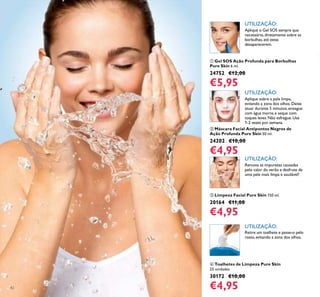 ቤ Limpeza Facial Pure Skin 150 ml.
20164 €11,00
€4,95
ባ Máscara Facial Antipontos Negros de
Ação Profunda Pure Skin 50 ml.
24202 €10,00
€4,95
ቢ Gel SOS Ação Profunda para Borbulhas
Pure Skin 6 ml.
24752 €12,00
€5,95
ብ Toalhetes de Limpeza Pure Skin
25 unidades
30172 €10,00
€4,95
Aplique o Gel SOS sempre que
necessário, diretamente sobre as
borbulhas,até estas
desaparecerem.
Aplique sobre a pele limpa,
evitando a zona dos olhos.Deixe
atuar durante 5 minutos,enxague
com água morna e seque com
toques leves.Não esfregue. Use
1-2 vezes por semana.
Remova as impurezas causadas
pelo calor do verão e desfrute de
uma pele mais limpa e saudável!
Retire um toalhete e passe-o pelo
rosto, evitando a zona dos olhos.
UTILIZAÇÃO:
UTILIZAÇÃO:
UTILIZAÇÃO:
UTILIZAÇÃO:
42
 