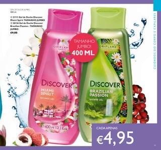 49
CUIDADOSDOCORPOECAPILARES
TAMANHO
JUMBO!
400 ML
CADAAPENAS
€4,95
GÉIS DE DUCHE JUMBO
400 ml.
ብ 31111 Gel de Duche Discover
Miami Spirit TAMANHO JUMBO
ቦ 30136 Gel de Duche Discover
Brazilian Passion - TAMANHO
JUMBO
€9,00 ብ
ቦ
 