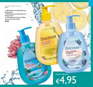 SABONETE LÍQUIDO PARA MÃOS
300 ml.
ቢ 30074 Sabonete Líquido Discover
Bali Paradise
ባ 30003 Sabonete Líquido Discover
Sicilian Dream
ቤ 31254 Sabonete Líquido de Mãos
Discover Icelandic Purity
€7,00
CUIDADOSDOCORPOECAPILARES
CADA APENAS
€4,95
ቢ
ባ
ቤ
51
 