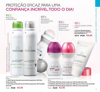 57
CUIDADOSDOCORPOECAPILARES
ቧ Creme Desodorizante
Antitranspirante 24h Pure
Care Activelle 50 ml.
30137 €7,00 €4,95
91%
FRESCURA
DURADOURA*
90%
AXILAS SUAVES COMO
SEDA**
97%
PROTEÇÃO
ANTIMANCHAS
BRANCAS**
93%
SENTIRAM-SE
PROTEGIDAS
DURANTE
TODO O DIA***
PROTEÇÃO EFICAZ PARA UMA
CONFIANÇA INCRÍVEL,TODO O DIA!
*
Eﬁcáciacombasenumaautoavaliaçãode60mulheres
**
Eﬁcáciabaseadanumtesteaoconsumidorrealizadonumpainelde69a86mulheres.
***
Autoavaliaçãode71mulheresquetranspiramexcessivamente
DESODORIZANTES ROLL-ON
50 ml.
ቤ 23725 Deo Roll-On Antitranspirante 24h Invisible Activelle
ብ 31270 Deo Roll-On Antitranspirante 48h Extreme Protection Activelle
ቦ 23718 Deo Roll-On Antitranspirante 24h Pure Care Activelle
Cada: €6,00 €3,95
SPRAY DESODORIZANTE
150 ml.
ቢ 30333 Spray Desodorizante Antitranspirante 24h Chá
Verde Activelle
ባ 23727 Spray Desodorizante Antitranspirante 24h Invisible
Activelle
Cada: €9,00 €5,95
ቢ ባ
ቤ
ብ ቦ
ቧ
 