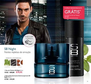 85
ቢ Eau de Toilette S8 Night 50 ml.
15183 €29,00 €19,95
ባ Spray Desodorizante Antitranspirante S8
Night 150 ml.
31700 €10,00
PARAELE
RASPE SOBRE
O FRASCO
S8 Night
Noites repletas de emoção
MANJERICÃO ALCAÇUZ PRALINÉ
ORIENTAL AMADEIRADA
O SPRAY DESODORIZANTE
GRÁTIS*
na compra da Eau de Toilette
S8 Night
*
Enviado automaticamente
ቢ
ባ
 