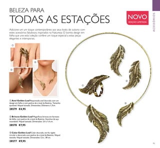 95
ACESSÓRIOS
Adicione um um toque contemporâneo aos seus looks de outono com
estes acessórios fabulosos, inspirados na Natureza. O bonito design em
folha que une esta coleção confere um toque especial a estas peças
elegantes e intemporais.
BELEZA PARA
TODAS AS ESTAÇÕES
ቢ Anel Golden Leaf Requintado anel dourado com um
design em folha e com pedras de cristal da Boémia. Tamanho
ajustável. Níquel testado. Dimensões: Diâmetro 1,7cm.
28579 €4,95
ባ Brincos Golden Leaf Magníﬁcos brincos em formato
de folha, com pedras de cristal da Boémia. Ganchos de aço
inoxidável. Níquel testado. Dimensões: 3,4 x 1,4 cm.
28578 €7,95
ቤ Colar Golden Leaf Colar dourado, em ﬁo rígido
circular e decorado com pedras de cristal da Boémia. Níquel
testado. Níquel testado. Dimensões: Circ. 38 cm.
28577 €9,95
ቢ
ቢ
ባ
ባ
ቤ
ቤ
NOVO
EDIÇÃO LIMITADA
 