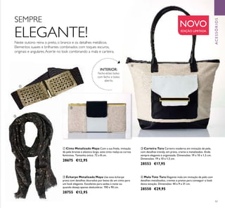 97
ACESSÓRIOS
Neste outono reina o preto, o branco e os detalhes metálicos.
Elementos suaves e brilhantes combinados com toques escuros,
originais e angulares.Acerte no look combinando a mala e carteira.
INTERIOR:
Fecho-éclair, bolso
com fecho e bolso
aberto.
ባ Écharpe Metalizada Maya Use esta écharpe
preta com detalhes dourados por baixo de um cinto para
um look elegante. Excelente para saídas à noite ou
quando deseja apenas deslumbrar. 190 x 90 cm.
28755 €12,95
ብ Mala Tote Tara Elegante mala em imitação de pele com
detalhes metalizados, cremes e pretos para conseguir o look
desta estação. Dimensões: 40 x 9 x 31 cm.
28550 €29,95
ቤ Carteira Tara Carteira moderna em imitação de pele,
com detalhes trendy, em preto, creme e metalizados. Ande
sempre elegante e organizada. Dimensões: 19 x 10 x 1,5 cm.
Dimensões: 19 x 10 x 1,5 cm.
28553 €17,95
SEMPRE
ELEGANTE!
ቢ Cinto Metalizado Maya Com a sua ﬁvela, imitação
de pele bronze e elástico largo, este cinto realça as curvas
femininas. Tamanho único. 72 x 8 cm.
28675 €12,95
ቢ
ባ
ቤ
ብ
NOVO
EDIÇÃO LIMITADA
 