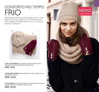 99
ቢ Gorro de Lã Shelly Gorro de lã em imitação de mohair em tom
champanhe. Com três botões forrados. Tamanho único.
28557 €9,95
ባ Écharpe de Lã Shelly Cachecol-gola em imitação de mohair em tom
champanhe. 75 x 30 cm.
28558 €12,95
ቤ Luvas Shelly Luvas de lã em bordeaux com botões forrados e vivos em
imitação de pele de cor champanhe. Tamanho único.
28559 €12,95
CONFORTO NO TEMPO
FRIOAconchegue-se neste inverno. Esta coleção de lã num estilo
Bohemian Chic de inspiração anos 70, combinando peças
de lã e detalhes de imitação de pelo, com um contraste de
bordeaux e champanhe.
ቢ
ባ
ቤ
ACESSÓRIOS
NOVO
EDIÇÃO LIMITADA
 