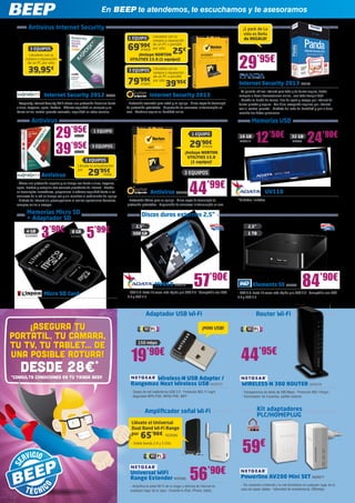 En BEEP te atendemos, te escuchamos y te asesoramos

          Antivirus Internet Security                                                                                                                          ¡1 pack de La
                                                                                                                                                               vida es Bella
                                                                                  1 EQUIPO Llévatelo reparación
                                                                                               compra o
                                                                                                        con la
                                                                                                                                                                de REGALO!

                                                                                 69    ’99€ por sólo
                                                                                               de un PC o portátil
           3 EQUIPOS                                                                    SYM239
                                                                                                                  25
                                                                                                                   €


                                                                                                                                                            29’95€
          Llévatelo con la                                                             ¡Incluye NORTON
        compra o reparación                                                        UTILITIES 15.0 (1 equipo)!
         de un PC por sólo

          39,95            €                                                      3 EQUIPOS Llévatelo reparación
                                                                                            compra o
                                                                                                      con la

                                                                                                    de un PC o portátil
                                                                                 79’99€    SYM237
                                                                                                    por sólo
                                                                                                             39’95€                                         Internet Security 2013 PS124
                                                                                                                                                            - Te permite utilizar Internet para todo y de forma segura, desde
                      Internet Security 2012 KAS35                                               Internet Security 2013                                     comprar a hacer transacciones online, ¡con toda tranquilidad! 	
                                                                                                                                                            - Mantén tu buzón de correo libre de spam y navega por Internet de
  - Kaspersky Internet Security 2012 ofrece una protección Premium frente        - Protección avanzada para usted y su equipo - Cinco capas de tecnología   forma privada y segura - Tus hijos navegarán seguros por Internet
  a virus, troyanos, spam, hackers - Máxima seguridad en compras y en            de protección patentadas - Supervisión de amenazas ininterrumpida en       con el control parental - Olvídate del robo de identidad y pon a buen
  banca online, control parental avanzado, seguridad en redes sociales           vivo - Mantiene segura su identidad online                                 recaudo tus datos personales

             Antivirus                                                                                                                                                Memorias USB

                               29’95€        KAS36
                                                            1 EQUIPO
                                                                                                                                 1 EQUIPO
                                                                                                                                                             16 GB
                                                                                                                                                                        12’50€                     32 GB
                                                                                                                                                                                                              24’90€
                                                                                                                               29
                               39’95€
                                                                                                                                        ’90€                 ADA119                                ADA98
                                                          3 EQUIPOS                                                                      SYM236
                                             KAS37                                                                          ¡Incluye NORTON
                                                                                                                              UTILITIES 15.0
                                                     3 EQUIPOS                                                                 (1 equipo)!
                                                Llévate la actualización

                    Antivirus
                                                por
                                                       29     ’95€
                                                                   KAS38                                                   3 EQUIPOS



                                                                                                                               44’99€
  - Ofrece una protección superior y en tiempo real frente a virus, troyanos,
  spam, hackers y cualquier otra amenaza procedente de Internet - Basada
  en tecnologías innovadoras, proporciona la máxima seguridad frente a las                        Antivirus SYM234                                                             UV110
  amenazas de la red en tiempo real y sin ralentizar el rendimiento del equipo
  - Disfrute de Internet sin preocupaciones al realizar operaciones bancarias,   - Protección básica para su equipo - Cinco capas de tecnología de          *Unidades limitadas
  compras online o navegar                                                       protección patentadas - Supervisión de amenazas ininterrumpida en vivo

         Memorias Micro SD                                                                 Discos duros externos 2,5”
         + Adaptador SD

                    3     ’90€
                                                       5
                                                                                       2,5”                                                                        2,5”
         4 GB
        KGN985
                                           8 GB             ’99€                     500 GB                                                                        1 TB
                                           KGN979




                      Micro SD Card
                                                                                                     HV610 ADA118                 57’90€
                                                                                 - USB 3.0: hasta 10 veces más rápido que USB 2.0 	 Compatible con USB
                                                                                                                                  -
                                                                                                                                                                      Elements SE WD433                    84’90€
                                                                                                                                                            - USB 3.0: hasta 10 veces más rápido que USB 2.0 - Compatible con USB
                                                                                 3.0 y USB 2.0                                                              3.0 y USB 2.0



                                                                                              Adaptador USB Wi-Fi                                                       Router Wi-Fi

    ¡Asegura tu                                                                                                                          ¡MINI USB!

portátil, tu cámara,
tu tv, tu tablet... de                                                                   150 mbps


una posible rotura!                                                                 19’90€                                                                    44’95€
  desde 28€*
*Consulta condiciones en tu tienda BEEP.                                                   Wireless-N USB Adapter /
                                                                                   Rangemax Next Wireless USB NGR272                                          WIRELESS-N 300 ROUTER NGR278
                                                                                   - Tarjeta de red inalámbrica USB 2.0 - Protocolo 802.11 b/g/n              - Transperencia de datos de 300 Mbps - Protocolo 802.11b/g/n
                                                                                   - Seguridad WPA-PSK, WPA2-PSK, WEP                                         - Conmutador de 4 puertos, splitter externo



                                                                                              Amplificador señal Wi-Fi                                                    Kit adaptadores
                                                                                                                                                                          PLC/HOMEPLUG
                                                                                    Llévate el Universal
                                                                                    Dual Band Wi-Fi Range
                                                                                    por
                                                                                           65 ’90€ NGR289
                                                                                    - Doble banda 2,4 y 5 GHz

                                                                                                                                                               59€
                                                                                   Universal WiFi
                                                                                   Range Extender NGR262                       56’90€
                                                                                   - Amplifica la señal Wi-Fi de tu hogar y disfruta de Internet en
                                                                                                                                                              Powerline AV200 Mini SET NGR277
                                                                                                                                                              - Ten conexión a Internet y tu red doméstica en cualquier lugar de tu
                                                                                   cualquier lugar de tu casa - Conecta tu iPad, iPhone, tablet…              casa sin pasar cables - Velocidad de transferencia: 200mbps
 