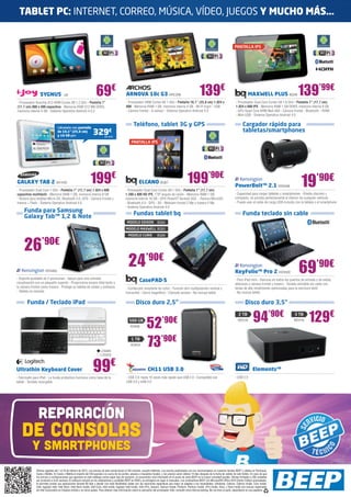 TABLET PC: INTERNET, CORREO, MÚSICA, VÍDEO, JUEGOS Y MUCHO MÁS…


                                                                                                                                                                                                           PANTALLA IPS




                 SYGNUS                 IJ9                            69€                         ARNOVA 10c G3 ARC268
                                                                                                   - Procesador ARM Cortex A8 1 GHz - Pantalla 10,1” (25,6 cm) 1.024 x
                                                                                                                                                                         139€                                          MAXWELL PLUS BQ48                 139’99€
                                                                                                                                                                                                            - Procesador Dual Core Cortex A9 1.6 GHz - Pantalla 7” (17,7 cm)
- Procesador Boxchip A13 ARM Cortex A8 1.2 GHz - Pantalla 7”
(17,7 cm) 800 x 480 capacitiva - Memoria RAM 512 MB DDR3,                                          600 - Memoria RAM 1 GB, memoria interna 4 GB - Wi-Fi b/g/n - USB                                         1.024 x 600 IPS - Memoria RAM 1 GB DDR3, memoria interna 8 GB
memoria interna 4 GB - Sistema Operativo Android 4.0.3                                             - Cámara frontal - G-sensor - Sistema Operativo Android 4.0                                              - GPU Quad Core ARM Mali-400 - Cámara frontal - Bluetooth - HDMI
                                                                                                                                                                                                            - Mini-USB - Sistema Operativo Android 4.0


                                  Llévatelo con pantalla
                                                                                                          Teléfono, tablet 3G y GPS                                                                               Cargador rápido para
                                  de 10,1” (25,6 cm)
                                                                    329           €                                                                                                                               tabletas/smartphones
                                  y 16 GB por:                                 SA1425

                                                                                                        PANTALLA IPS




GALAXY TAB 2 SA1430                                              199€                                          ELCANO BQ67                                   199’90€                                       PowerBolt™ 2.1 KEN498                           19’90€
- Procesador Dual Core 1 GHz - Pantalla 7” (17,7 cm) 1.024 x 600                                   - Procesador Dual Core Cortex A9 1 GHz - Pantalla 7” (17,7 cm)
capacitiva multitáctil - Memoria RAM 1 GB, memoria interna 8 GB                                    1.280 x 800 HD IPS, 178º ángulo de visión - Memoria RAM 1 GB,                                           - Capacidad para cargar tabletas y smartphones - Diseño discreto y
- Ranura para tarjetas Micro SD, Bluetooth 3.0, GPS - Cámara frontal y                             memoria interna 16 GB - GPU PoserVT Series5 SGX - Ranura MicroSD                                        compacto, se amolda perfectamente al interior de cualquier vehículo
trasera + Flash - Sistema Operativo Android 4.0                                                    - Bluetooth 4.0 - GPS - 3G - Webcam frontal 2 Mp y trasera 5 Mp                                         - Puede usar el cable de carga USB incluido con la tableta o el smartphone
                                                                                                   - Sistema Operativo Android 4.0
     Funda para Samsung                                                                                   Fundas tablet bq                                                                                        Funda teclado sin cable
     Galaxy Tab™ 1,2 & Note
                                                                                                    MODELO EDISON                BQ54
                                                                                                   MODELO MAXWELL BQ53
                                                                                                     MODELO CURIE                BQ59


     26            ’90€

                      KEN485
                                                                                                     24’90€                                                                                                KeyFolio™ Pro 2 KEN500                        69’90€
- Soporte ajustable de 2 posiciones - Apoyo para una cómoda
visualización con un pequeño soporte - Proporciona acceso total tanto a
                                                                                                                CasePAD-S                                                                                  - Para iPad mini - Ranuras en todos los puertos de entrada y de salida,
                                                                                                                                                                                                           altavoces y cámara frontal y trasera - Teclado extraíble sin cable con
la cámara frontal como trasera - Protege su tableta de caídas y arañazos                           - Confección resistente de nylon - Función atril multiposición vertical y                               teclas de alto rendimiento optimizadas para la escritura táctil
- Tableta no incluida                                                                              horizontal - Cierre magnético - Cómodo acceso - No incluye tablet                                       - No incluye tablet

       Funda / Teclado iPad                                                                                 Disco duro 2,5”                                                                                          Disco duro 3,5”

                                                                                                      500 GB
                                                                                                       ADA66           52            ’90€
                                                                                                                                                                                                              2 TB
                                                                                                                                                                                                              WD316         94’90€                    3 TB
                                                                                                                                                                                                                                                      WD416      129€
                                                                           LOG895
                                                                                                        1 TB
                                                                                                       ADA55           73’90€
                                                                           LOG933



Ultrathin Keyboard Cover                                           99€
- Fabricado para iPad - La funda protectora funciona como base de la
                                                                                                                        CH11 USB 3.0
                                                                                                   - USB 3.0: hasta 10 veces más rápido que USB 2.0 - Compatible con                                       - USB 2.0
                                                                                                                                                                                                                            Elements™

tablet - Teclado recargable                                                                        USB 3.0 y USB 2.0




               reparación
   de consolas
           y smartphones
              Ofertas vigentes del 1 al 25 de febrero de 2013. Los precios de esta revista llevan el IVA incluido, excepto telefonía. Los precios publicitados son los recomendados en nuestras tiendas BEEP y válidos en Península,
              Ceuta y Melilla. En Ceuta y Melilla el importe del IVA equivale a la suma de los portes, aduana e impuestos locales, y los precios serán válidos 10 días después de la fecha de validez de este folleto. En caso de que
              los precios o configuraciones que aparecen en este catálogo sufran algún tipo de variación, el consumidor será informado en el punto de venta BEEP en la mayor brevedad posible. Ofertas limitadas a 200 unidades
              por producto a nivel nacional. El software incluido en los ordenadores y portátiles BEEP es OEM y se entregará sin cajas ni manuales. Los ordenadores BEEP con Microsoft® Office 2010 Starter Edition preinstalado,
              te permiten probar sus aplicaciones durante 60 días y decidir con toda flexibilidad cuáles son las soluciones específicas que mejor se adaptan a tus necesidades. Ultrabook, Celeron, Celeron Inside, Core Inside,
              Intel, logotipo Intel, Intel Atom, Intel Atom Inside, Intel Core, Intel Inside, logotipo Intel Inside, Intel vPro, Itanium, Itanium Inside, Pentium, Pentium Inside, vPro Inside, Xeon, y Xeon Inside son marcas registradas
              de Intel Corporation en Estados Unidos y en otros países. Para obtener más información sobre la valoración del procesador Intel, consulte www.intel.es/ranking. No me tires al suelo, deposítame en una papelera.
 