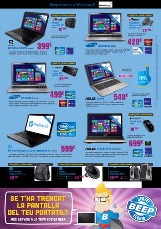 429€
399€
499€
699€
Beep recomana Windows 8
HP CQ58-31355 HP5809
- Processador Intel® Core™ i3-2328M a 2.20 GHz - Windows 8
- 4 GB DDR3 - Disc dur 320 GB - Lector de targetes de memòria
NP300E5E SA1614
- Processador Intel® Pentium® 997 a 1,6 GHz - Windows 8 - 4 GB DDR3
- Targeta gràfica AMD Radeon™ HD8750 1 GB gDDR3 - Lector de
targetes de memòria - Teclat numèric
A55VD-SX401H ASK2861
- Processador Intel® Core™ i7-3630QM a 2,4 GHz - Windows 8 - 6 GB
DDR3 - Disc dur 750 GB - Targeta gràfica NVIDIA® GeForce® 610M 2
GB de DDR3 - Lector de targetes - Teclat numèric
549€S200E
- Processador Intel® Core™ i3-3217U a 1.8 GHz - Windows 8
- 4 GB DDR3 - Disc dur 500 GB - Lector de targetes de memòria
- USB 3.0 - Pes: 1.3 Kg
29.5 cm
11.6”LED
MULTITÀCTIL
ASK2795 (Plata)
ASK2797 (Daurat)
Escull
TÀCTILAconsegueix el millor de Windows* 8
amb Intel Inside®
599€
HP Pavilion g6-2212es Notebook PC HP5775
- Processador Intel® Core™ i5-3210M a 2,5 GHz - Windows 8 - 6 GB DDR3 - Disc dur 500 GB - Memòria
gràfica AMD Radeon™ HD7670M 2 GB de DDR3 - Lector digital de targetes multimèdia - Teclat numèric
39,6
cm15,6”
LED
*Altresmarquesinomspodrienserconsideratscomapropietatdetercers.Copyright©2012,IntelCorporation.Reservatstotselsdrets.IntelInside,
IntelCore,Ultrabook,Inteliellogotipd’Intelsónmarquescomercialsd’IntelCorporationalsEUAienaltrespaïsos.
COMPLETA LA TEVA COMPRACOMPLETA LA TEVA COMPRA
22’99€12’99€
Adaptador
universal de
corrent TRU501
Maletí
portàtil 16”
TRU621
COMPLETA LA TEVA COMPRA
39’90€
Teclat
sense fils
K400 LOG809
39,6cm15,6”
39,6
cm
15,6”
LED
39,6
cm
15,6”
LED
NP300E5E SA1613
- Processador Intel® Core™ i3-3120M a 2,5 GHz - Windows 8 - 4 GB DDR3
- Disc dur 500 GB - Memòria gràfica AMD Radeon™ HD8750M 1 GB gDDR3
- Lector de targetes de memòria - Teclat numèric
39,6
cm
15,6”
LED
MÉS SERVEIS A LA TEVA BOTIGA BEEP.
SE T'HA TRENCAT
LA PANTALLA
DEL TEU PORTÀTIL?
“Les Apps de Windows Store
poden variar a cada país.”
COMPLETA LA TEVA COMPRA
49’99€
Motxilla HP
Urban 17,3” HP5096
COMPLETA LA TEVA COMPRA
29’90€
Altaveus
Acoustics 250
ENER274
ENER275
COMPLETA LA TEVA COMPRA
24’99€
Ratolí
sense fils X4000
“Les Apps de Windows Store
poden variar a cada país.”
“Les Apps de Windows Store
poden variar a cada país.”
“Les Apps de Windows Store
poden variar a cada país.”
“Les Apps de Windows Store
poden variar a cada país.”
HP5548
HP5845
HP5804
HP5691
COMPLETA LA TEVA COMPRA
10’50€
Ratolí òptic
LOG601
 