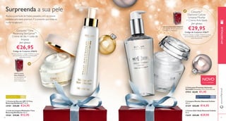 Surpreenda a sua pele 
Reviva a juventude de Natais passados, com os nossos 
cuidados anti-idade premium. É o presente que todas as 
mulheres adoram! 
Conjunto1) Time UM DOS CONJUNTOS 
Reversing SkinGenistTM 
Creme de dia + Leite de 
 
 
 
GRÁTIS CAIXA PARA PRESENTE 
NA AQUISIÇÃO DE QUALQUER 
 
limpeza 
por apenas 
€26,95 
Código de Conjunto: 476676 
1)Deverá solicitar o código 476676 e a caixa 
para presentes ser-lhe-á enviada grátis 
 
 
Conjunto1) 
Diamond Cellular 
Limpeza Micellar 
+ Creme Anti-Idade 
por apenas 
€29,95 
Código de Conjunto: 476677 
1)Deverá solicitar o código 476677 e a caixa 
para presentes ser-lhe-á enviada grátis 
automaticamente. 
NOVO 
EDIÇÃO LIMITADA 
 Caixa para Presentes Universal - 
Vermelho Dimensões: 11,5 x 11,5 x 21,5 cm. 
27915 €2,95 €1,45 
automaticamente. 
GRÁTIS CAIXA 
PARA PRESENTE 
NA AQUISIÇÃO DE 
QUALQUER UM 
DOS CONJUNTOS 
Para a pele madura 45 + Para todos os tipos de 
 Creme de Dia com SPF 15 Time 
Reversing SkinGenist™ 50 ml. 
24181 €35,00 €24,95 
 Leite de Limpeza Multiações Time 
Reversing SkinGenist 150 ml. 
25261 €19,00 €12,95 
pele 40 + 
 Limpeza Micellar Diamond Cellular 
200 ml. 
21339 €22,00 €14,95 
 Creme Anti-Idade Diamond Cellular 
50 ml. 
13659 €42,00 €29,95 
www.orifl ame.pt EM DESTAQUE 
26 27 
 