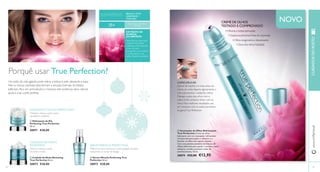 Porquê usar True Perfection? 
Um estilo de vida agitado pode retirar a beleza à pele, deixando-a baça. 
Mas os nossos cientistas descobriram a solução: Extrrato de Albízia 
Julibrissin. Rico em aminoácidos e minerais, este poderoso ativo natural 
ajuda a criar a pele perfeita. 
 
 
 
 
BRILHO • TOM 
UNIFORME • 
TEXTURA 
PARA TODOS OS TIPOS 
DE PELE 
NOVO 
HIDRATANTE DE DIA PERFECTING 
Hidrata e deixa a pele suave, 
saudável e radiante 
 Hidratante de Dia 
Perfecting True Perfection 
50 ml. 
30871 €28,00 
CUIDADO DE NOITE 
RENEWING 
Nutre e renova a pele 
durante a noite 
 Cuidado de Noite Renewing 
True Perfection 50 ml. 
30872 €28,00 
EXTRATO DE 
ALBIZIA 
JULIBRISSIN 
Neutraliza as impurezas 
celulares nas células 
cutâneas, uniformizando 
o tom de pele, 
suavizando a sua textura 
e melhorando o seu 
brilho. Patente pendente. 
25+ 
SÉRUM MIRACLE PERFECTING 
Melhora o tom, textura e luminosidade da pele, 
reduzindo os sinais de fadiga 
 Sérum Miracle Perfecting True 
Perfection 30 ml. 
30873 €28,00 
COMO APLICAR 
Aplicar de manhã e à noite antes do 
creme de rosto. Aperte ligeiramente o 
tubo para facilitar a saída do creme. 
Massaje a zona dos olhos com a 
esfera. Evite contacto direto com os 
olhos. Para melhores resultados, use 
em conjunto com os outros produtos 
da gama True Perfection. 
 Iluminador de Olhos Refrescante 
True Perfection Creme de olhos 
hidratante com um massajador refrescante 
incorporado para ajudar a refrescar e a 
iluminar os olhos com aspeto cansado. 
Com uma patente pendente de Extrato de 
Albizia Julibrissin para ajudar a suavizar a pele, 
melhorar o brilho e prevenir sinais de 
envelhecimento. 15 ml. 
30874 €22,00 €12,95 
CREME DE OLHOS 
TESTADO E COMPROVADO 
▪ Olheiras e bolsas atenuadas 
▪ Suaviza as primeiras linhas de expressão 
▪ Olhos revigorados e descansados 
▪ Zona dos olhos hidratada 
www.orifl ame.pt CUIDADOS DO ROSTO 
72 73 
 