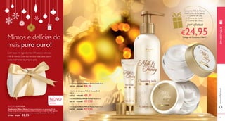  
 
Conjunto Milk & Honey 
Gold Leite de Limpeza 
+ Creme de Dia 
+ Creme de Noite 
+ Creme de Olhos 
por apenas 
€24,95 Código de Conjunto: 476673 
 
 
 Creme de Olhos Milk & Honey Gold 15 ml. 
25134 €15,00 €8,95 
 Leite de Limpeza Milk & Honey Gold 
200 ml. 
24733 €10,00 €5,95 
 Creme de Dia Milk & Honey Gold 50 ml. 
24731 €19,00 €11,95 
 Creme de Noite Milk & Honey Gold 50 ml. 
24732 €19,00 €11,95 
Mimos e delícias do 
mais puro ouro! 
Com base em ingredientes refi nados e naturais, 
Milk & Honey Gold é a escolha ideal para quem 
cuida realmente da própria pele. 
EDIÇÃO LIMITADA 
NOVO EDIÇÃO 
LIMITADA 
www.orifl ame.pt EM DESTAQUE 
Toalha para Mãos e Rosto O toque perfeito para um presente Milk & 
Honey. Conjunto de duas luxuosas toalhas em branco e beje em 100% algodão. 
Apresentação exímia, em rolo com laço dourado. Dimensões: 30 x 30 cm. 
27986 €3,95 €2,95 
14 15 
 