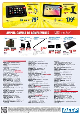 COMPLETA LA TEVA COMPRA

7”

COMPLETA LA TEVA COMPRA

10,1”

Suport
tauleta
NW613

Suport
reposacaps
tauleta NW603

19’90€

12’90€

79€

NW589

- CPU: Boxchip A13 Cortex A8 1.2 GHz - Pantalla: 7” TFT (resolució 800 x 480), multitàctil
- Memòria RAM: DDR3 512 MB - Memòria interna: 4 GB FLASH - Càmera: davantera 0.3 Mp - Wi-Fi:
connexió sense fils 802.11b/g/n - Vídeo: suporta reproducció de vídeo HD 720P/1080P/2160P
- Sistema Operatiu Android 4.0.3

179€

NW623

- CPU: Rockchip RK3066 (Cortex-A9 Dual Core) 1.6 GHz - Pantalla: 10,1” IPS (25,7 cm i 1.280 x
800 HD), multitàctil - Memòria RAM: 1 GB DDR3 - Capacitat d’emmagatzematge intern: 16 GB
- Càmera: davantera - Wi-Fi - Sistema Operatiu Android 4.2.2

ÀMPLIA GAMMA DE COMPLEMENTS
Targeta de xarxa
sense fils

SAI

700 VA

49

900 VA

’90€
NW614

- Font d’alimentació

66

’90€
NW615

20DBI

5DBI

18’90€ 23’90€
NW580

- 150 MBPS - Antena exterior
desmuntable - USB 2.0 - 2W

CATALUNYA		
ABRERA. -Corner- Passeig de l’estació, 17.
T. 93 770 42 26
AMPOSTA. Barcelona, 4. T. 977 70 63 13
BARCELONA.
- Baixada de la Plana, 3 (Horta) -CornerT. 93 357 17 98
- Casanova, 180. T. 93 419 88 14
- Freser, 104. T. 93 566 75 44 NOVA BOTIGA
- Paseig Maragall 311-317 PRÒXIMA OBERTURA
- Pi i Margall, 15. T. 93 210 73 04
- Provença, 485. T. 93 436 51 38
- Rambla del Brasil, 26. T. 93 409 81 58
- Roger de Flor, 138. T. 93 265 11 07
BLANES. Ctra. Malgrat, 5. T. 972 33 44 92
CAMBRILS. Valencia, 24. T. 977 36 05 39
CASTELLAR DEL VALLÈS. Catalunya, 99
(junt a les piscines UBAE). T. 93 747 37 71
CASTELLDEFELS. Major, 21. T. 93 664 52 33
CASTELLÓ D’EMPÚRIES-EMPURIABRAVA. Avda.
Pompeu Fabra, s/n, (Edif. Xons Platja).
T. 972 45 64 97
CERDANYOLA DEL VALLÈS. Prat de la Riba, 30.
T. 93 692 89 04
CERVERA. Vidal de Monpalau, s/n (Rotonda Avda.
d’Agramunt). T. 973 53 04 22
CORNELLÀ DE LLOBREGAT. Rubió i Ors, 207.
T. 93 474 37 99
EL MORELL. Plaça Francesc Macià, 1.
(Davant de les Escoles) T. 977 84 30 52
EL PRAT DE LLOBREGAT. Ctra. Marina, 87.
T. 93 370 09 08
EL VENDRELL. Doctor Robert, 21. T. 977 18 19 91
ESPLUGUES DE LLOBREGAT. De l’Alegria, 20.
T. 93 372 79 47

NW579

TDT per a Android
/ iPad / iPhone

Antena
Wi-Fi

NW582

8’90€

- Antena Wi-Fi 10 dBi omnidireccional
interior - Simple connexió amb el punt
d’accés i router - Augmenta la potència
del senyal

ANDROID

49

FIGUERES. Avinguda Salvador Dalí, 87.
T. 972 67 80 14
GAVÀ. Generalitat, 13 (Al costat de Pl. Església).
T. 93 662 79 70
GRANOLLERS. Passeig de la Muntanya, 100.
T. 93 879 58 72
IGUALADA. Odena, 86. T. 938 05 32 25
LA BISBAL D’EMPORDÀ. Jaume II, 23.
T. 972 64 50 13
LA GARRIGA. Calàbria, 4. T. 93 871 55 39
L’HOSPITALET DE LLOBREGAT.
- General Manso, 33. T. 93 440 50 98 NOVA GERÈNCIA
- Mas, 63. T. 93 449 24 23
LLEIDA. Joan Fuster, 6 (Junt a Cappont).
T. 973 21 30 18
MALGRAT DE MAR. Girona, 59. T. 93 761 00 91
MANRESA.
- Carretera de Vic, 76. T. 93 877 22 79
- Ramon d’Iglesias, 2 (Zona Basses de Manresa).
T. 93 877 09 02
MIAMI PLATJA. Doctor A. Pujadas Fabregat, local 1.
T. 977 26 28 26 NOVA BOTIGA
MOLINS DE REI. Verge del Pilar, 6. T. 93 668 21 76
MOLLERUSSA. Avda. del Canal, 7. T. 973 60 33 64
MONTBLANC. Muralla Sta. Tecla, 22. T. 977 86 33 18
MÓRA D’EBRE. Dr. Peris, 6. T. 977 40 17 07
OLOT. Riudaura, 37. T. 972 275 393
PALAFRUGELL. Mestre Sagrera, 61.
T. 972 30 82 44 NOVA GERÈNCIA
PINEDA DE MAR. Jaume I, 20. T. 93 762 62 62
REUS.
- Avda. 11 de Setembre, 11. T. 977 33 19 47
- Avda. La Salle, 35. T. 977 75 28 87.
- Raval Sta. Anna, 41. T. 977 34 51 68
RIPOLL. Montgrony, 8. T. 972 70 41 31

’90€
NW617

Caixa externa
disc dur 2,5”

IPAD/IPHONE

69’90€
NW618

NW620
- USB 3.0 - Negra

17’90€

SABADELL.
- Duran i Sors, 3 (Centre). T. 93 727 05 72
- Ronda Zamenhof, 153. T. 93 726 28 28
SANT BOI DE LLOBREGAT. Lluís Pascual Roca, 42
baixos. T. 93 652 16 44
SANT FELIU DE GUÍXOLS. Especiers, 30.
T. 972 32 14 30
SANTA COLOMA DE GRAMANET. Doctor Pagés, 50.
T. 93 392 99 30
SOLSONA. Llobera, 48. T. 973 48 10 51
TARRAGONA.
- Avda. Catalunya, 22 (Cant. Rovira i Virgili).
T. 977 23 42 04
- Avda. Ramón i Cajal, 6. T. 977 23 08 31
TORREDEMBARRA. Avda. de la Sort, 33.
T. 977 64 60 69
TORROELLA DE MONTGRÍ. Figueres, 62.
T. 972 75 74 13
TORTOSA. Sebastián Elcano, 18. T. 977 50 42 27
VALLS. Passeig de l’Estació, 24. T. 977 60 57 01
VIC. Trinquet, 2 (Al costat de Rambla del Passeig).
T. 93 886 23 26
VILANOVA I LA GELTRÚ. L’aigua, 14. T. 93 814 12 96
VILA-SECA. Avinguda Ramon d’Olzina, 7.
T. 977 37 64 99 NOVA BOTIGA
ILLES BALEARS		
CIUTADELLA. Avda. Conqueridor, 17. T. 971 38 51 13
EIVISSA. Aragón, 105. T. 971 39 81 40
INCA. Gral. Luque, 300. T. 971 50 73 48
MANACOR. Ses Parres, 25. T. 971 84 64 95
MAÓ. Avda. Menorca, 82. T. 971 35 27 14
PALMA DE MALLORCA. Arxiduc Lluís Salvador, 34.
T. 971 20 16 01
PORTO COLOM. Gravina, 2 (Centre Comercial Eroski).
T. 971 82 42 77

Ofertes vigents de l’1 al 25 de novembre del 2013. Els preus d’aquesta revista porten l’IVA inclòs, excepte telefonia. Els preus publicitats són els recomanats a les nostres botigues BEEP i vàlids a
Catalunya, consulti preus per a Balears. En cas que els preus o configuracions que apareixen en aquest catàleg sofreixin algun tipus de variació, el consumidor serà informat al punt de venda BEEP
en la major brevetat possible. Ofertes limitades a 200 unitats per producte a nivell nacional. El software inclòs als ordinadors i portàtils BEEP és OEM i es lliurarà sense caixes ni manuals. Ultrabook,
Celeron, Celeron Inside, Core Inside, Intel, logotip Intel, Intel Atom, Intel Atom Inside, Intel Core, Intel Inside, logotip Intel Inside, Intel vPro, Itanium, Itanium Inside, Pentium, Pentium Inside, vPro
Inside, Xeon, Xeon Phi, i Xeon Inside són marques registrades d’Intel Corporation als Estats Units i a altres països. Per obtenir més informació sobre la valoració del processador Intel, consulti
www.intel.es/ranking. No em llencis al terra, diposita’m en una paperera.

 