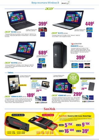 Beep recomana Windows 8

39

15

,6
39 LED ”
,6
cm

,6”
15 ED m
L 6c

,

399€
E1-522 ACER1882

449€

“Les Apps de Windows Store
poden variar a cada país.”

“Les Apps de Windows Store
poden variar a cada país.”

E1-571 ACER1885

- Processador AMD Quad-Core A4-5000 a 1.5 GHz - Windows 8 - RAM 4 GB - Disc
dur 500 GB - Targeta gràfica AMD Radeon™ HD 8400 Graphics - Lector de targetes
de memòria

- Processador Intel® Core™ i3-3120M a 2.5 GHz - Windows 8 - RAM 8 GB
- Disc dur 500 GB - Lector de targetes de memòria

39

,6”
15 ED m
L 6c

,

iMdS2870 ACER1852
- Processador Intel® Core™ i3-2100 a 3.1 GHz
- Windows 8 - Memòria RAM 4 GB RAM - Disc dur
500 GB - Targeta gràfica AMD HD7350 1 GB - Unitat
òptica DVD-ROM 16X - Inclou ratolí i teclat PS2
- No inclou monitor

689€

399€

“Les Apps de Windows Store
poden variar a cada país.”

“Les Apps de Windows Store poden variar a cada país.”

E1-571G ACER1870
- Processador Intel® Core™ i7-3612QM a 2.1 GHz - Windows 8 - RAM 8 GB
- Disc dur 500 GB - Targeta gràfica NVIDIA® GeForce® 710M 1GB - Lector
de targetes de memòria

Tablets
“Les Apps de Windows Store
poden variar a cada país.”

“Les Apps de Windows Store
poden variar a cada país.”

COMPLETA LA TEVA COMPRA

50 €

COMPLETA LA TEVA COMPRA

INNOVATION BONUS

Pantalla IPS!

Oferta vàlida del
01/11/2013 al 31/12/2013

Funda tipus
portafoli per al
teu Acer ICONIA
A1-810
ACER1791

29’90€

8,1”

ACER1792

29

’90€

ICONIA A1-810 ACER1789

189

- Processador Quad-core (1.2 GHz) - Pantalla color TFT-LCD 7,9” (20,1
cm), XGA (1.024 x 768), 4:3 amb tecnologia IPS - Memòria RAM 1 GB,
fins a 16 GB de capacitat - Càmera davantera 3 Mp i posterior 5 Mp
- Ranura microSD - Sistema Operatiu Android 4.2

Cruzer Blade

€

ICONIA W3 ACER1796

Funda per a
tablet Iconia
W3

299€

- Processador Intel® Atom™ Dual Core Z2760 1.8 GHz - Memòria RAM 2
GB, memòria interna 32 GB + Ranura MicroSD - Pantalla 8.1” (20,5 cm)
1.280 x 800 capacitiva - Càmera davantera 2 MPx (Full HD), posterior 2
MPx (Full HD) - Sistema Operatiu Windows 8 - Microsoft Office Home &
Student 2013 (Complet)

Cruzer EDGE

Memòria USB Cruzer Blade/Edge
- Inclou programa d’encriptació 128 bits Sandisk SecureAccess software i
2 GB d’emmagatzematge gratuït al núvol

8 GB

SAN365 - 8 GB
SAN350 - 16 GB

SAN380 - 32 GB
SAN494 - 64 GB

SAN361 - 8 GB SAN391 - 32 GB
SAN356 - 16 GB SAN501 - 64 GB

32 GB

5
16’40€
’75€

16 GB

64 GB

9’15€
39€

 