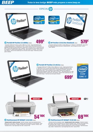 Troba la teva botiga BEEP més propera a www.beep.es

39

,6”
15 ED cm
L 6

1
W 5, 6

39 LE ”
,6 D
cm

ESPECIAL

,

499€

Portàtil HP Pavilion 15-n008ss HP6089

m

1
W 5,6
39 LE ”
, D

- Processador Intel® Core™ i3-3217U (1,8 GHz, 3 MB de cau, 2 nuclis) - Xipset Intel® HM76 Express
- Sistema operatiu Windows 8 - RAM DDR3L de 4 GB (1 x 4 GB) - Disc dur SATA de 500 GB 5400 rpm,
SuperMulti DVD±RW amb suport de doble capa - Càmera Web HP TrueVision amb HD - Comunicació 10/100
BASE-T Ethernet LAN integrada, 802.11b/g/n - Bluetooth - Lector de targetes de suports digitals multiformat
per a targetes SD - Pantalla HD WLED BrightView (1.366 x 768) de 39,6 cm (15,6 pulg.) - So DTS sound +
amb 2 altaveus - Teclat de mida completa tipus illa i amb teclat numèric integrat - Panell tàctil que admet
gestos multitàctils

579€

HP Pavilion 15-b119ss Sleekbook HP6051

- Processador Intel® Core™ i5-3337U a 1.8 GHz 3 MB de cau L3 - Windows 8 - 6 GB RAM DDR3 - Disc dur 500
GB - Targeta gràfica NVIDIA® GeForce® GT 630M 2GB DDR3 - Lector de targetes de memòria - USB 3.0
- HDMI - Bluetooth

6c

Portàtil HP Pavilion 15-n012ss HP6092
- Processador Intel® Core™ i7-4500U (1.8 GHz, 4 MB de cau, 2 nuclis) - Sistema operatiu Windows
8 - RAM DDR3L de 4 GB - Disc dur SATA de 500 GB 5400 rpm, SuperMulti DVD±RW amb suport
de doble capa - Càmera Web HP TrueVision amb HD - Comunicació 10/100 BASE-T Ethernet LAN
integrada, 802.11b/g/n - Lector de targetes de suports digitals multiformat per a targetes SD Pantalla HD WLED BrightView (1366 x 768) de 39,6 cm (15,6 polz.) - Vídeo NVIDIA GeForce GT 740M
(DDR3 dedicada de 2 GB) - So DTS sound + amb 2 altaveus - Teclat de mida completa tipus illa i amb
teclat numèric integrat - Panell tàctil que admet gestos multitàctils

699€

NOVETAT

54’90€

Multifuncional HP DESKJET 1510 AIO HP6034

- Impressió versàtil i sencilla al teu abast - Imprimeix, escaneja i copia el que necessites de forma
ràpida i fàcil a un cost reduït - Imprimeix, escaneja i copia el que necessitis a un preu assequible - Sense
complicacions, des del principi - S’adapta a la perfecció a tots els espais - Imprimeix / escaneja / còpia
- Velocitats de fins a 7 ppm negre/4 ppm color (ISO) - Cartutxs HP 301

NOVETAT

69’90€

Multifuncional HP DESKJET 2540 AIO HP6049

- Imprimeix des del teu smartphone o tablet - Impressió sense fils: fàcil i econòmica - Imprimeix i escaneja
sense cables i copia el que necessitis amb una multifunció assequible i fiable - Imprimeix sense cables des del
teu smartphone, tablet i ordinador - Imprimeix, escaneja i copia el que necessitis a un preu assequible
- Estalvia espai amb una compacta impressora dissenyada per a col·locar on necessitis - Imprimeix/escaneja/
còpia, wireless - Velocitats de fins a 7 ppm negre/4 ppm color (ISO) - Cartutxs HP 301

 