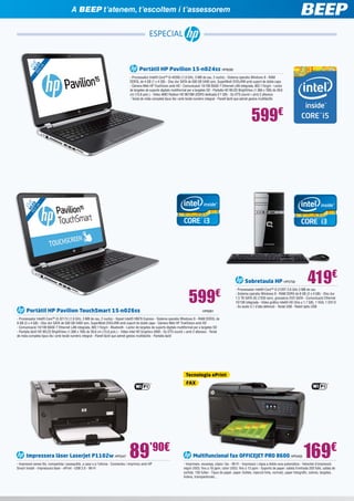 A BEEP t’atenem, t’escoltem i t’assessorem

1
W 5, 6

39 LE ”
,6 D
cm

ESPECIAL

Portàtil HP Pavilion 15-n024ss HP6090
- Processador Intel® Core™ i5-4200U (1,6 GHz, 3 MB de cau, 2 nuclis) - Sistema operatiu Windows 8 - RAM
DDR3L de 4 GB (1 x 4 GB) - Disc dur SATA de 500 GB 5400 rpm, SuperMulti DVD±RW amb suport de doble capa
- Càmera Web HP TrueVision amb HD - Comunicació 10/100 BASE-T Ethernet LAN integrada, 802.11b/g/n - Lector
de targetes de suports digitals multiformat per a targetes SD - Pantalla HD WLED BrightView (1.366 x 768) de 39,6
cm (15,6 polz.) - Vídeo AMD Radeon HD 8670M (DDR3 dedicada d’1 GB) - So DTS sound + amb 2 altaveus
- Teclat de mida completa tipus illa i amb teclat numèric integrat - Panell tàctil que admet gestos multitàctils

1
W 5,

6
39 LE ”
,6 D
cm

599€

Sobretaula HP HP5758

599

€

Portàtil HP Pavilion TouchSmart 15-n026ss 	

419€

- Processador Intel® Core™ i3 2120T 2,6 GHz 3 MB de cau
- Sistema operatiu Windows 8 	 RAM DDR3 de 8 GB (2 x 4 GB) - Disc dur
1,5 TB SATA 3G (7200 rpm), gravadora DVD SATA - Comunicació Ethernet
10/100 integrada - Vídeo gràfics Intel® HD (fins a 1.7 GB), 1 VGA, 1 DVI-D
- So àudio 5,1 d’alta definició - Teclat USB - Ratolí òptic USB

HP6091

- Processador Intel® Core™ i3-3217U (1,8 GHz, 3 MB de cau, 2 nuclis) - Xipset Intel® HM76 Express - Sistema operatiu Windows 8 - RAM DDR3L de
8 GB (2 x 4 GB) - Disc dur SATA de 500 GB 5400 rpm, SuperMulti DVD±RW amb suport de doble capa - Càmera Web HP TrueVision amb HD
- Comunicació 10/100 BASE-T Ethernet LAN integrada, 802.11b/g/n - Bluetooth - Lector de targetes de suports digitals multiformat per a targetes SD 	
- Pantalla tàctil HD WLED BrightView (1.366 x 768) de 39,6 cm (15,6 polz.) - Vídeo Intel HD Graphics 4000 - So DTS sound + amb 2 altaveus - Teclat
de mida completa tipus illa i amb teclat numèric integrat - Panell tàctil que admet gestos multitàctils - Pantalla tàctil

Tecnologia ePrint
FAX

Impressora làser LaserJet P1102w HP5547

89’90€

- Impressió sense fils, compartida i assequible, a casa o a l’oficina - Connecteu i imprimiu amb HP
Smart Install - Impressora làser - ePrint - USB 2.0 - Wi-Fi

Multifuncional fax OFFICEJET PRO 8600 HP5459

169€

- Imprimeix, escaneja, còpia i fax - Wi-Fi - Impressió i còpia a doble cara automàtica - Velocitat d’impressió:
negre (ISO): fins a 18 ppm; color (ISO): fins a 13 ppm - Suports de paper: safata d’entrada 250 fulls, safata de
sortida: 150 fulles - Tipus de paper: paper (fullets, injecció tinta, normal), paper fotogràfic, sobres, targetes,
índexs, transparències...

 