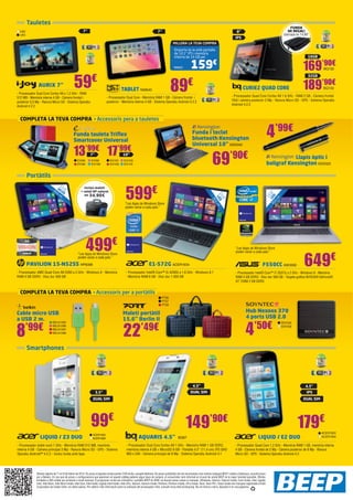 Tauletes
7”

IJ62
IJ63

7”

FUNDA
DE REGAL!
Valorada en 14,90€

8”
IPS
MILLORA LA TEVA COMPRA
Emporta-te-la amb pantalla
de 10.1” IPS i memòria
interna de 16 GB per

159

NW623

AURIX 7”

59€

- Processador Dual Core Cortex A9 a 1,2 GHz - RAM
512 MB - Memòria interna 4 GB - Càmera frontal i
posterior 0,3 Mp - Ranura Micro SD 	 Sistema Operatiu
Android 4.2.2

BQ132

CURIE2 QUAD CORE

- Processador Dual Core - Memòria RAM 1 GB - Càmera frontal i
posterior - Memòria interna 4 GB - Sistema Operatiu Android 4.2.2

13’99€ 17’99€
7”

69’90€

10”

EVI99
EVI100

EVI101
EVI102

4’99€

Funda i teclat
bluetooth Kensington
Universal 10” KEN342

Funda tauleta Triflex
Smartcover Universal

EVI103
EVI116

BQ133

- Processador Quad Core Cortex A9 1.6 GHz - RAM 2 GB - Càmera frontal
VGA i càmera posterior 2 Mp - Ranura Micro SD - GPS - Sistema Operatiu
Android 4.2.2

COMPLETA LA TEVA COMPRA Accessoris pera a tauletes

EVI96
EVI98

169’90€
189’90€
32GB

89€

TABLET NW640

16GB

€

Llapis òptic i
bolígraf Kensington KEN325

599€

,6”
15 ED
L 6 cm

,

39

Inclou maletí
+ ratolí HP valorat
en 34,90€

15

1

W 5,6
L ”
,6 ED
cm

39

39 LED ,6”
,6
cm

Portàtils

“Les Apps de Windows Store
poden variar a cada país.”

499€

“Les Apps de Windows Store
poden variar a cada país.”

“Les Apps de Windows Store
poden variar a cada país.”

PAVILION 15-N52SS HP6098

E1-572G ACER1934

- Processador AMD Quad-Core A6-5200 a 2 GHz - Windows 8 - Memòria
RAM 4 GB DDR3 - Disc dur 500 GB

649€

F550CC ASK3060

- Processador Intel® Core™ i5-4200U a 1,6 GHz - Windows 8.1 	
- Memòria RAM 6 GB - Disc dur 1.000 GB

- Processador Intel® Core™ i7-3537U a 2 GHz - Windows 8 - Memòria
RAM 4 GB DDR3 - Disc dur 500 GB - Targeta gràfica NVIDIA® GeForce®
GT 720M 2 GB DDR3

COMPLETA LA TEVA COMPRA Accessoris per a portàtils
PT56
PT57
PT58

Cable micro USB
a USB 2 m.
BELK1285

8

’99€

Hub Nexoos 370
4 ports USB 2.0

Maletí portàtil
15,6” Berlin II

4

’50€

22

’49€

BELK1286
BELK1287
BELK1288

SOY256
SOY258

Smartphones

4.5”

4.5”

DUAL SIM

3.5”

IPS

DUAL SIM

DUAL SIM

99€
LIQUID / Z3 DUO

ACER1905
ACER1906

- Processador doble nucli 1 GHz - Memòria RAM 512 MB, memòria
interna 4 GB - Càmera principal 3 Mp - Ranura Micro SD - GPS - Sistema
Operatiu Android™ 4.2.2 - Inclou funda amb tapa

149’90€
AQUARIS 4.5’’

BQ87

- Processador Dual Core Cortex A9 1 GHz - Memòria RAM 1 GB DDR3,
memòria interna 4 GB + MicroSD 8 GB - Pantalla 4.5” (11,4 cm) IPS QHD
960 x 540 - Càmera principal de 8 Mp - Sistema Operatiu Android 4.1

179€
LIQUID / E2 DUO

ACER1903
ACER1904

- Processador Quad Core 1,2 GHz - Memòria RAM 1 GB, memòria interna
4 GB - Càmera frontal de 2 Mp - Càmera posterior de 8 Mp - Ranura
Micro SD - GPS - Sistema Operatiu Android 4.2
	

Ofertes vigents de l’1 al 24 de febrer de 2014. Els preus d’aquesta revista porten l’IVA inclòs, excepte telefonia. Els preus publicitats són els recomanats a les nostres botigues BEEP i vàlids a Catalunya, consulti preus
per a Balears. En cas que els preus o configuracions que apareixen en aquest catàleg pateixin algun tipus de variació, el consumidor serà informat en el punt de venda BEEP en la major brevetat possible. Ofertes
limitades a 200 unitats per producte a nivell nacional. El programari inclòs als ordinadors i portàtils BEEP és OEM i es lliurarà sense caixes ni manuals. Ultrabook, Celeron, Celeron Inside, Core Inside, Intel, logotip
Intel, Intel Atom, Intel Atom Inside, Intel Core, Intel Inside, logotip Intel Inside, Intel vPro, Itanium, Itanium Inside, Pentium, Pentium Inside, vPro Inside, Xeon, Xeon Phi, i Xeon Inside són marques registrades d’Intel
Corporation als Estats Units i en altres països. Per obtenir més informació sobre la valoració del processador Intel, consulti www.intel.es/rànquing. No em llencis a terra, diposita’m en una paperera.

 