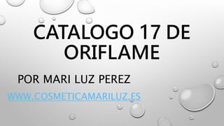 CATALOGO 17 DE
ORIFLAME
POR MARI LUZ PEREZ
WWW.COSMETICAMARILUZ.ES