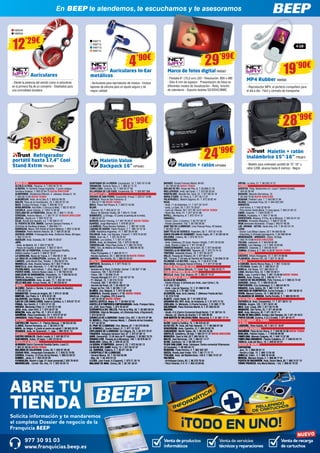 Venta de productos 
informáticos 
Venta de recarga 
de cartuchos 
Venta de servicios 
técnicos y reparaciones 
Solicita información y te mandaremos 
el completo Dossier de negocio de la 
Franquicia BEEP 
BRE TU 
TIEND 
977 30 91 03 
.franquicias.beep.es 
NUEVO 
ANDALUCÍA 
ALCALÁ LA REAL. Figueras, 4. T. 953 58 70 10 
ALMERÍA. Dr Giménez Canga Argüelles, 7 (junto antigua 
Sevillana Endesa). T. 950 22 94 15 NUEVA DIRECCIÓN 
ALMERIMAR. Residencial Alborán. C. Jabeque, bloque 5, 16. 
T. 950 49 75 83 NUEVA TIENDA 
ALMUÑÉCAR. Avda. de la Cala, 6. T. 958 63 90 26 
BAILÉN. Plaza de la Constitución, 18. T. 953 67 61 20 
BAZA. Enrique Enríquez, 4 bajo. T. 958 86 13 31 
BENALMÁDENA. Ana Belén, 2 (Arroyo la Miel). T. 952 57 62 01 
CAZORLA. Jaime Cebrián, 4. T.953 72 00 56 
CHICLANA DE LA FRONTERA. Ancha, 55. T. 856 11 76 35 
CÓRDOBA. Antonio Maura, 1. T. 957 41 37 19 NUEVA DIRECCIÓN 
DURCAL. Águila s/n. T. 958 78 07 25 
ÉCIJA. Ronda San Agustín, s/n. T. 95 590 51 37 
EL PUERTO DE STA. MARÍA. Carmen Campos Panisse, 4 
(Enfrente de Sevillana-Endesa). T. 956 855 111 
GARRUCHA. Mayor, 250 (frente al Centro Médico). T. 950 13 30 59 
GRANADA. Pedro Antonio Alarcón, 36. T. 958 25 39 39. 
HUERCAL-OVERA. Prolongación Avda. Guillermo Reina, 58 bajos. 
T. 950 13 43 16 
HUESCAR. Avda. Granada, 20. T. 958 74 26 67 
JAÉN. 
- Avda. de Madrid, 24. T. 953 27 69 76 
- Paseo de España, 8 (bulevar). T. 953 27 38 41 
JEREZ DE LA FRONTERA. Enrique Domínguez Rodiño, 
Edificio Huelva I Local 9. T. 956 31 20 37 
LA CAROLINA. Navas de Tolosa, 3. T. 953 66 21 49 
LA LÍNEA DE LA CONCEPCIÓN. Jardines, 48. T. 956 76 24 49 
LINARES. Julio Burell (Esq. Tetuán). T. 953 60 67 24 
MARBELLA. Avda. Ricardo Soriano, 55 T. 952 77 69 03 
MONTILLA. Avda. Manolete, 11. T. 957 65 56 85 
POZOBLANCO. José Estévez, 1. (Esq. Mayor). T. 957 13 09 52 
PUENTE GENIL. Antonio Navas López, 2. T. 95 760 25 03 
SANLÚCAR DE BARRAMEDA. Pescadería, 1A. T 956 96 04 52 
SEVILLA. Adriano, 7 (centro). T. 954 22 94 40 
TORREDONJIMENO. Avda. de Jaén, 72. T. 953 30 10 84 
VÉLEZ-MÁLAGA Arroyo Hondo, 40. T. 95 250 83 81 
ARAGÓN 
ALCAÑIZ. Ramón J. Sender, 4 (zona Instituto de Alcañiz). 
T. 978 83 22 01 
BARBASTRO. Corona de Aragón, 46. T. 974 31 03 88 
BINÉFAR. San Pedro, 6. T. 974 42 81 28 
CALATAYUD. San Benito, 1-8. T. 976 88 14 49 
EJEA DE LOS CABALLEROS. Isabel la Católica, 4, T. 976 67 72 47 
FRAGA. San Quintín, 2. T. 974 47 41 20 
HUESCA. Menendez Pidal,14. T. 974 22 21 83 
JACA. Avda. Juan XXIII, 2. T. 974 35 67 33 
MONZÓN. Avda. del Pilar, 42. T. 974 41 60 26 
SARIÑENA. Plaza Constitución, 24. T. 974 57 07 07 
ZARAGOZA. Pablo Picasso, 18. T. 976 73 18 52 
ASTURIAS 
CASTRILLÓN. Ramiro I, 2 - Piedras Blancas. T. 98 553 02 50 
LLANES. Roman Romanos, s/n. T. 98 540 31 65 
NAVIA. As Veigas, 4 (Junto al centro de salud) T. 98 563 05 39 
VEGADEO. Avda. de Taramundi, 11, bajo. T. 984 20 01 10 
CANTABRIA 
CASTRO URDIALES. Eladio Laredo, 6. T. 942 86 27 01 
SANTANDER. Rubio, 23 bajos. T. 942 23 03 42 
CASTILLA LA MANCHA 
ALMANSA Centro Comercial Rambla Centro, Local 31. 
T. 967 01 69 20 NUEVA TIENDA 
BOLAÑOS DE CALATRAVA. Cristo, 28. T. 926 87 09 49 
CIUDAD REAL. Inmaculada Concepción, 3. T. 926 22 79 09 
CUENCA. Ercavica, 10 (Pozo de las Nieves). T. 969 23 59 22 
DAIMIEL. Jesús, 6. T. 926 26 03 00 
FUENSALIDA. Ramón y Cajal, 51 (local comercial).T. 925 78 48 61 
MADRIDEJOS. -Corner- Sta. Ana, 14. T. 925 46 30 15 
QUINTANAR DE LA ORDEN. Concepción, 15. T. 925 18 15 90 
TARANCÓN. Travesía Tejera, 5. T. 969 32 15 73 
TOMELLOSO. Calvario, 34. T. 926 50 27 58 
VILLARUBIA DE LOS OJOS. Empedrada, 62. T. 926 897 366 
CASTILLA Y LEÓN 
ARENAS DE SAN PEDRO. Escalonilla, 9 local. T. 920 37 18 88 
ARÉVALO. Plaza de San Francisco. 6. 
T. 920 33 71 66 NUEVA TIENDA 
ÁVILA. Paseo San Roque, 6. T. 920 21 42 99 
BÉJAR. 
- Libertad, 25. T. 923 40 31 15 
- Mayor de Sánchez Ocaña, 38. T 923 41 13 66 
BENAVENTE. La Sinoga, 13 (Junto al parking de la mota). 
T. 980 63 87 23 
BURGOS Doctor Fleming, 3 T. 947 20 28 27 NUEVA TIENDA 
GUARDO. Jorge Manrique,4. T. 979 85 33 37 
LA BAÑEZA. Plaza Romero Robledo, 1. T. 987 64 13 69 
LAGUNA DE DUERO. Pablo Picasso, 2. T. 983 18 10 18 
LEÓN. República Argentina, 14. T. 987 26 44 08 
PALENCIA. Avda. Los Vacceos, 3 local 2. T. 979 70 33 02 
RIAZA. Gran vía, 2. T. 921 55 04 04 
SEGOVIA. Los coches, 7. T. 921 41 20 20 
SORIA. Avda. de Valladolid, 103. T. 975 22 06 83 
TORDESILLAS. Plaza Pepe Zorita, 8. T. 983 79 79 52 
TORO. Ctra. de Medina de Rioseco, 6. T. 980 69 48 35 
VALLADOLID. 
- Plaza Portugalete, 3. T. 983 29 72 11 
- Nicolás Salmeron, 23. T. 983 84 82 30 NUEVA TIENDA 
ZAMORA. San Andrés, 23. T. 980 53 34 52 
CATALUÑA 
AMPOSTA. Barcelona, 4. T. 977 70 63 13 
BARCELONA. 
- Baixada de la Plana, 3 (Horta) -Corner- T. 93 357 17 98 
- Casanova, 180. T. 93 419 88 14 
- Freser, 106. T. 93 566 75 44 
- Passeig Maragall 311-317. T. 93 187 57 76 
- Pi i Margall, 15. T. 93 210 73 04 
- Provença, 485. T. 93 436 51 38 
- Rambla del Brasil, 26. T. 93 409 81 58 
- Roger de Flor, 138. T. 93 265 11 07 
BLANES. Ctra. Malgrat, 5. T. 972 33 44 92 
CAMBRILS. Rambla Jaume I, nº 29. NUEVA TIENDA 
CALELLA. L’Esglèsia, 375 (Local A). 
T. 937 62 62 62 NUEVA TIENDA 
CASTELLDEFELS. Major, 21. T. 93 664 52 33 
CASTELLÓ D’EMPÚRIES-EMPURIABRAVA. Avda. Pompeu Fabra, 
s/n, (Edif. Xons Platja). T. 972 45 64 97 
CERDANYOLA DEL VALLÈS. Prat de la Riba, 30. T. 93 692 89 04 
CERVERA. Vidal de Monpalau, s/n (Rotonda Avda. d’Agramunt). 
T. 973 53 04 22 
CORNELLÀ DE LLOBREGAT. Rubió i Ors, 207. T. 93 474 37 99 
EL MORELL. Plaça Francesc Macià, 1. (Delante de las Escuelas) 
T. 977 84 30 52 
EL PRAT DE LLOBREGAT. Ctra. Marina, 87. T. 93 370 09 08 
EL VENDRELL. Doctor Robert, 21. T. 977 18 19 91 
ESPLUGUES DE LLOBREGAT. De l’Alegria, 20. T. 93 372 79 47 
FIGUERES. Avinguda Salvador Dalí, 87. T. 972 67 80 14 
GAVÀ. Generalitat, 13 (Al lado de Pl. Església). T. 93 662 79 70 
GRANOLLERS. Passeig de la Muntanya, 100. T. 93 879 58 72 
IGUALADA. Odena, 86. T. 938 05 32 25 
LA BISBAL D’EMPORDÀ. Jaume II, 23. T. 972 64 50 13 
LA SELVA DEL CAMP. Horta, 13. T. 977 84 57 07 
LA GARRIGA. Calàbria, 4. T. 93 871 55 39 
L’HOSPITALET DE LLOBREGAT. 
- General Manso, 33. T. 93 440 50 98 
- Mas, 63. T. 93 449 24 23 
LLEIDA. Joan Fuster, 6 (Cappont). T. 973 21 30 18 
MALGRAT DE MAR. Girona, 59. T. 93 761 00 91 
MATARÓ. Ronda Francesc Macià, 60-62. 
T. 93 799 83 89 NUEVA TIENDA 
MOLINS DE REI. Verge del Pilar, 6. T. 93 668 21 76 
MOLLERUSSA. Avda. del Canal, 7. T. 973 60 33 64 
MONTBLANC. Muralla Sta. Tecla, 22. T. 977 86 33 18 
MÓRA D’EBRE. Dr. Peris, 6. T. 977 40 17 07 
PALAFRUGELL. Mestre Sagrera, 61. T. 972 30 82 44 
REUS. 
- Avda. 11 de Setembre, 11. T. 977 33 19 47 
- Avda. La Salle, 35. T. 977 75 28 87 
- Camí de l’Aleixar, 59 T. 877 06 19 07 NUEVA TIENDA 
- Raval Sta. Anna, 41. T. 977 34 51 68 
RIPOLL. Montgrony, 8. T. 972 70 41 31 
SABADELL. 
- Duran i Sors, 3 (Centro). T. 93 727 05 72 
- Ronda Zamenhof, 153. T. 93 726 28 28 
SANT BOI DE LLOBREGAT. Lluís Pascual Roca, 42 baixos. 
T. 93 652 16 44 
SANT FELIU DE GUÍXOLS. Especiers, 30. T. 972 32 14 30 
SANTA COLOMA DE GRAMANET. Doctor Pagés, 50. T. 93 392 99 30 
SOLSONA. Llobera, 48. T. 973 48 10 51 
TARRAGONA. 
- Avda. Catalunya, 22 (Cant. Rovira i Virgili). T. 977 23 42 04 
- Avda. Ramón y Cajal, 6. T. 977 23 08 31 
TORREDEMBARRA. Avda. de la Sort, 33. T. 977 64 60 69 
TORROELLA DE MONTGRÍ. Figueres, 62. T. 972 75 74 13 
TORTOSA. Sebastián Elcano, 18. T. 977 50 42 27 
VALLS. Passeig de l’Estació, 24. T. 977 60 57 01 
VIC. Trinquet, 2 (Al lado de Rambla del Passeig). T. 93 886 23 26 
VILANOVA I LA GELTRÚ. L’aigua, 14. T. 93 814 12 96 
VILA-SECA. Avinguda Ramon d’Olzina, 7. T. 977 37 64 99 
CIUDAD AUTÓNOMA DE CEUTA 
CEUTA. Hns. Gómez Marcelo, 17. Hotel Tryp. T. 856 20 02 71 
CIUDAD AUTÓNOMA DE MELILLA 
MELILLA. Avda. Gral. Aizpuru, 22. T. 952 67 74 37 
COMUNIDAD DE MADRID 
ALCALÁ DE HENARES. 
- Fausto Elhuyar, 6 (entrada por Avda. Juan Carlos I, 9). 
T. 91 265 73 68 
- Avda. Lope de Figueroa, 12. T. 91 888 02 86 
- Era Honda, 9. T. 91 882 19 00 
ALCORCÓN. Avda. de la Libertad, 7. (Metrosur Puerta del Sur) 
T. 91 619 75 60 
ALGETE. Limón Verde, 32. T. 91 629 22 53 
ARGANDA DEL REY. Avda. de Andalucía, 6. T. 91 875 74 76 
COSLADA. Dr. Michavila, 3 (Frente Correos). T. 91 660 17 79 
GALAPAGAR. Plaza Victorino Martín, 8. T. 91 858 03 53 
MADRID. 
- Alcalá, 414 (Centro Comercial Alcalá Norte). T. 91 367 64 15 
- Illescas, 32. (Barrio de Aluche) T. 91 509 90 39 
SAN MARTÍN DE VALDEIGLESIAS. Manantial, 2. T. 91 861 17 14 
COMUNIDAD VALENCIANA 
ALCOI. Isabel la Católica, 10. T. 96 533 94 32 
ALFAZ DEL PI. Avda. del País Valencià, 17. T. 96 588 87 58 
BENICÀSSIM. Avda. Castellón, 31.T. 964 39 00 78 
CARCAIXENT. Martín Talens, 56. T. 96 243 26 39 
CASTELLÓ. Caballeros, 26 bajo. T. 964 22 41 37 NUEVA DIRECCIÓN 
MONCOFA. Camí la Vall, 63 T. 964 58 04 10 
NULES. Sant Bartomeu, 134. T. 964 67 14 77 
OLIVA. Santíssim, 23. T. 96 285 44 52 
PLAYA SAN JUAN. Avda. Fabraquer. Centro comercial Villamarcos 
(El Campello). T. 96 565 93 73 
REQUENA. Poeta Herrero, 4. T. 962 302 337 
SUECA. Ronda Joan Fuster, 10 B. T. 96 171 21 71 
TEULADA. Avda. del Mediterráneo, 158 B. T. 965 74 07 37 
VALENCIA. 
- Archiduque Carlos, 83. T. 96 378 79 54 
- Plaza Holanda, 2-A 14. T. 963 23 69 65 
XÀTIVA. La reina, 21. T. 96 228 14 12 
EUSKADI 
AZKOITIA. Polig. Basterretxe s/n. Local 7 (dentro Eroski). 
T. 943 85 36 48 
BASAURI. Balendin Berriotxoa, 15. 
T. 94 449 78 58 NUEVA DIRECCIÓN 
BEASAIN. Esteban Lasa, 7. T. 943 88 21 84 
BILBAO. Licenciado Poza, 52. T. 944 422 242 
DONOSTIA. 
- José Arana, 4. T. 943 32 60 49 
- Plaza Karlos Santa María, 2 (zona Igara). T. 943 31 65 15 
EIBAR. Estación, 1. T.943 20 62 77 
ERMUA. Probaleku, 4. T. 943 17 90 49 
ERRENTERÍA. Bidasoa, 9 (Pza. de la Música). T. 943 34 41 24 
GERNIKA. Fernando Abaunza,1. T. 946 27 04 36 
IRUN.Almirante Arizmendi, 13 bajo.T. 943 57 48 39 
LAS ARENAS - GETXO. Santa Ana, 5 B. T. 94 431 61 51 
LEIOA. 
- Doctor Luís Bilbao Libano, 23 T. 94 464 63 46 
- Estarretxe, 5 (Entrada lparraguirre). T. 94 480 06 64 
MONDRAGÓN - ARRASATE. Olarte, 35 Bajo. 
T. 943 79 18 86 NUEVA DIRECCIÓN 
TOLOSA. Laskorain, 8. T. 943 69 82 99 
VITORIA. Luis Olariaga, 1-3. T. 945 10 20 69 
ZARAUTZ. Urdaneta, 3. T. 943 83 42 61 
ZUMAIA. Erribera, 6. T. 943 14 30 97 NUEVA TIENDA 
EXTREMADURA 
CÁCERES. Arturo Aranguren, 12. T. 927 24 08 80 
PLASENCIA. Alfonso VIII, 20. T. 927 41 35 52 
GALICIA 
A CORUÑA. Benito Blanco Rajoy, 3. T. 981 13 63 53 
A ESTRADA. Gradín, 52. T. 986 59 01 32 
BURELA. Eijo Garay, 13.T. 982 58 01 41 
LUGO. Montero Rios, 43. T. 982 25 08 51 
NOIA. Lugo, 2 portal 4 Bajo. T. 881 16 09 86 NUEVA TIENDA 
MARÍN. Avda. Orense, 30. T. 986 89 17 74 
O BARCO DE VALDEORRAS. Peña Trevinca, 6. T. 988 34 74 42 
OURENSE. Sainza, 17. T. 988 60 83 49 
PONTEVEDRA. Cruz Gallastegui, 5. T. 986 84 83 75 
RIBADEO. Avda. Galicia, 30. T. 982 12 97 49 
SANTIAGO DE COMPOSTELA. Curros Enriquez, 1. T. 981 58 59 13 
VERÍN. Mariano Carrero, 18. T. 988 59 00 14 
VILAGARCIA DE AROUSA. Fariña Ferreño, 2. T. 986 50 94 43 
ISLAS BALEARES 
CIUTADELLA. Avda. Conqueridor, 17. T. 971 38 51 13 
EIVISSA. Aragón, 105. T. 971 39 81 40 
INCA. Gral. Luque, 300. T. 971 50 73 48 
MANACOR. Ses Parres, 25. T. 971 84 64 95 
MAÓ. Avda. Menorca, 82. T. 971 35 27 14 
PALMA DE MALLORCA. Arxiduc Lluís Salvador, 34. T. 971 20 16 01 
PORTO COLOM. Gravina, 2 (C.C.Eroski). T. 971 82 42 77 
ISLAS CANARIAS. 4 TIENDAS. 
LA RIOJA 
LOGROÑO. Pérez Galdós, 43. T. 941 21 18 07 
NAVARRA-NAFARROA 
BARAÑÁIN. Plaza de los Olmos, 2. T. 948 06 33 80 NUEVA TIENDA 
BURLADA. Hilarion Eslava, 1. T. 948 96 90 96 
PAMPLONA. Marcelo Celayeta, 40. T. 948 12 57 98 
PAMPLONA-ENSANCHE. Paulino Caballero, 47. T. 948 23 42 74 
TUDELA. Calle del Muro, 19. T. 948 82 02 07 
REGIÓN DE MURCIA 
CARTAGENA. 
- Jara, 15. T. 868 09 54 14 
- Ramón y Cajal, 15. T. 968 12 04 48 
JUMILLA. Colón , 4. T. 968 78 40 08 
MURCIA. Mariano Girada, 2. T. 968 96 77 91 
PUERTO DE MAZARRÓN. Avda. Doctor Meca, 85. T. 968 15 57 10 
TORRE PACHECO. Ana María Matute, 1 bis. T. 868 04 79 20 
19’90€ 
4’90€ 
Maletín + ratón 
inalámbrico 15”-16” TRU811 
- Maletín para ordenador portátil de 15”-16” y 
ratón (USB, alcance hasta 8 metros) - Negro 
MP4 Rubber NW566 
- Reproductor MP4, el perfecto compañero para 
el día a día - Fácil y cómodo de transportar 
Auriculares 
- Siente la potencia del sonido como si estuvieras 
en la primera fila de un concierto - Diseñados para 
una comodidad duradera 
Auriculares In-Ear 
metálicos 
- Auriculares para reproductor de música - Incluye 
tapones de silicona para un ajuste seguro y de 
mayor calidad 
En BEEP te atendemos, te escuchamos y te asesoramos 
Maletín + ratón HP5994 
24’99€ 
16’99€ 
Marco de fotos digital NW587 
- Pantalla 6” (15,2 cm) LED - Resolución: 800 x 480 
- Sólo 6 mm de espesor - Presentación de fotos en 
diferentes modos de visualización - Reloj, función 
de calendario - Soporta tarjetas SD/SDHC/MMC 
29’99€ 
Maletín Value 
Backpack 16” HP5461 
NW711 
NW712 
NW713 
NW714 
Refrigerador 
portátil hasta 17,4” Cool 
Stand Xstrm TRU424 
19’99€ 
NW549 
NW550 
12’29€ 
28’99€ 
4 GB 
 